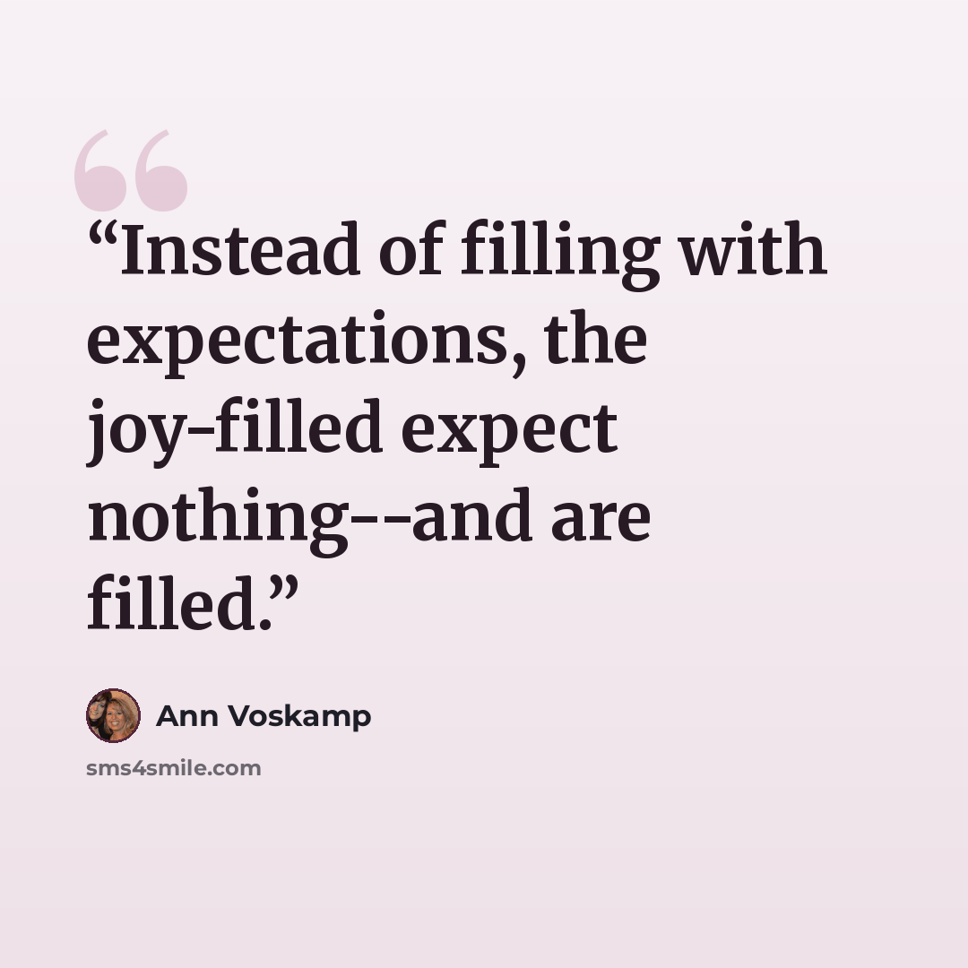 “Instead of filling with expectations, the joy-filled expect nothing--and are filled.” quote by Ann Voskamp
