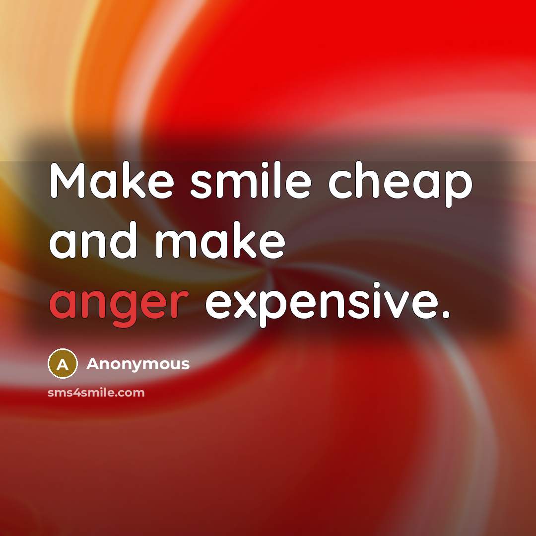 “Make smile cheap and make anger expensive.” quote by Anonymous