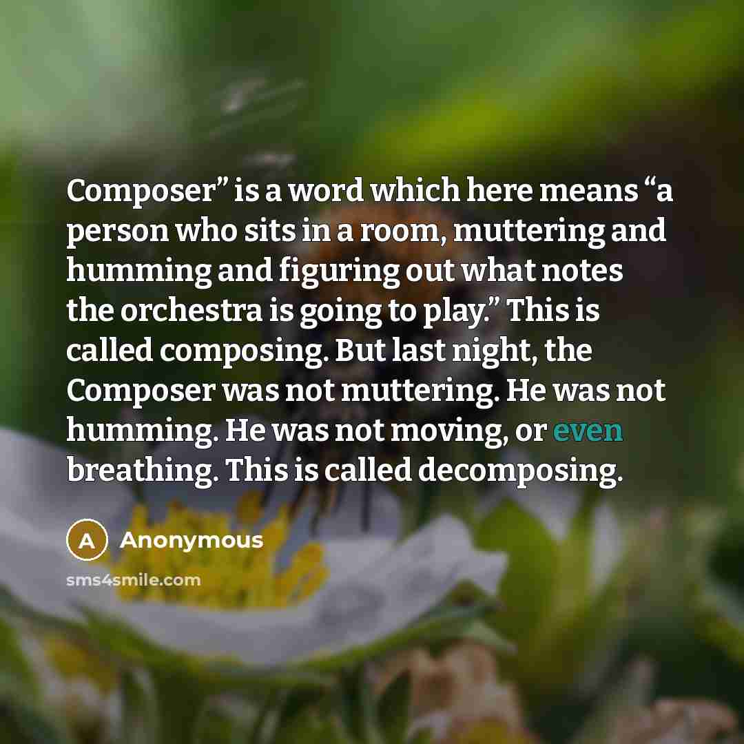 “Composer” is a word which here means “a person who sits in a room, muttering and humming and figuring out what notes the orchestra is going to play.” This is called composing. But last night, the Composer was not muttering. He was not humming. He was not moving, or even breathing. This is called…” quote by Anonymous