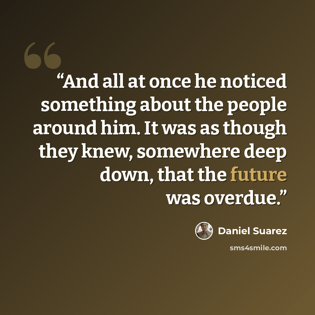 “And all at once he noticed something about the people around him. It was as though they knew, somewhere deep down, that the future was overdue.” quote by Daniel Suarez