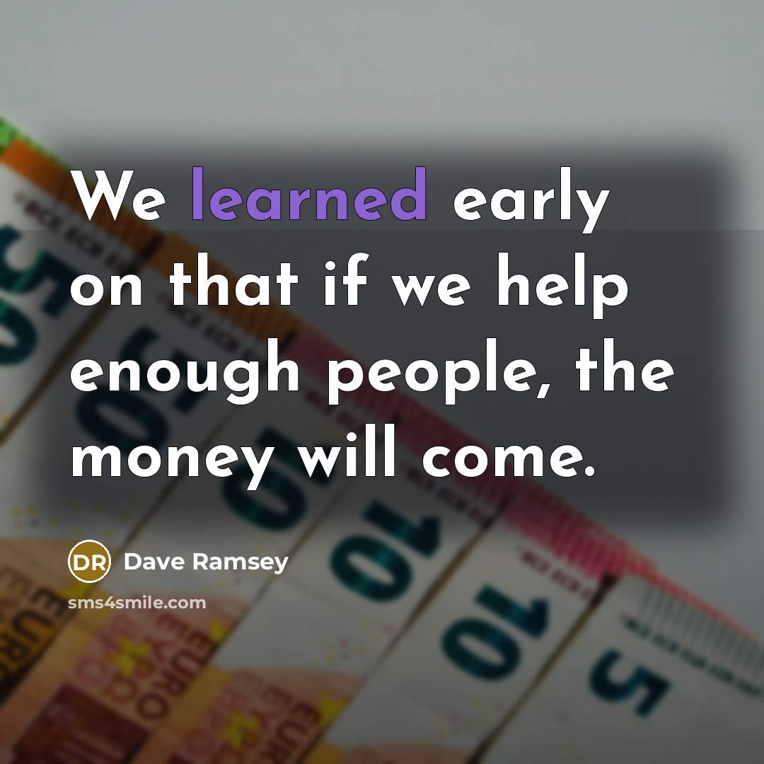 “We learned early on that if we help enough people, the money will come.” quote by Dave Ramsey