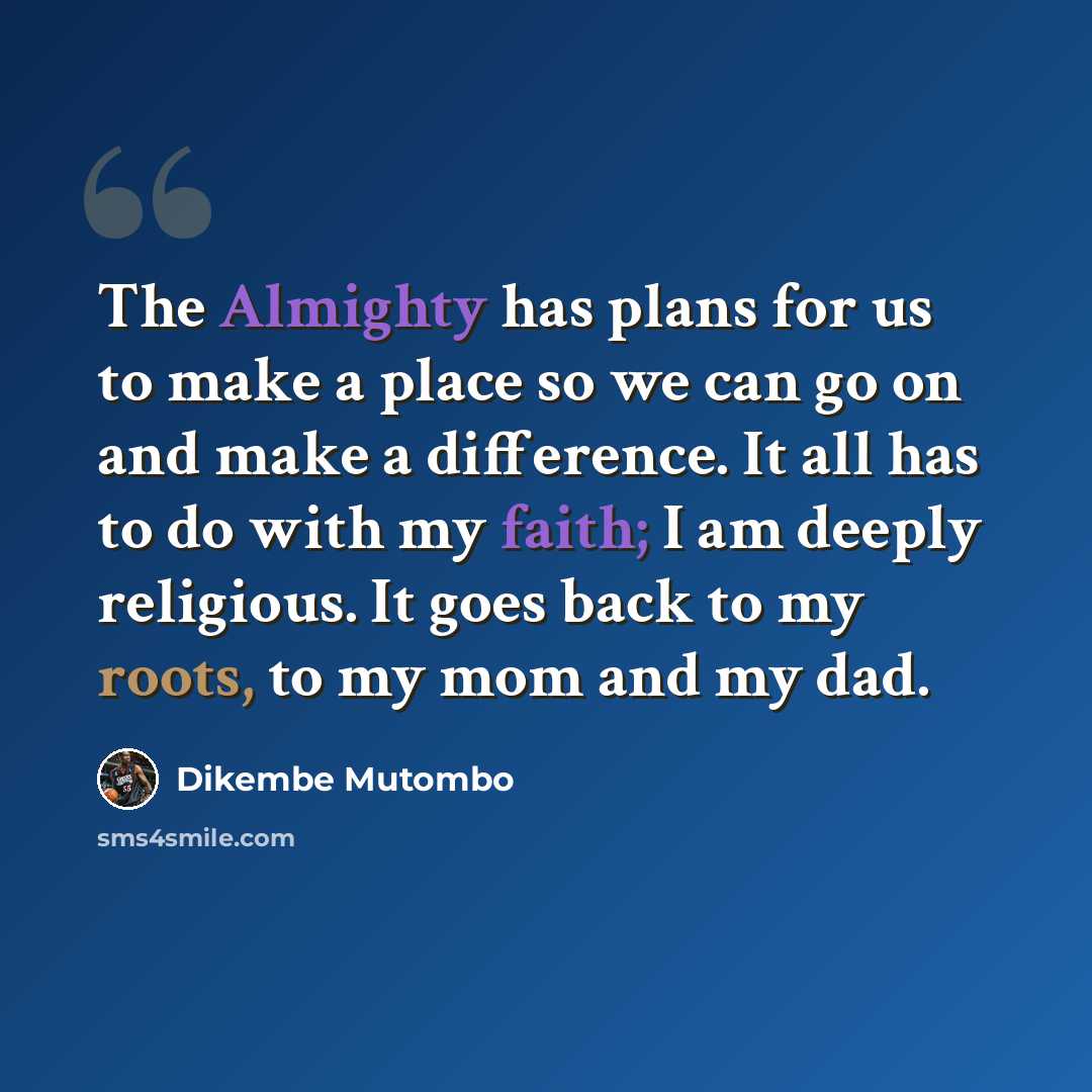 “The Almighty has plans for us to make a place so we can go on and make a difference. It all has to do with my faith; I am deeply religious. It goes back to my roots, to my mom and my dad.” quote by Dikembe Mutombo