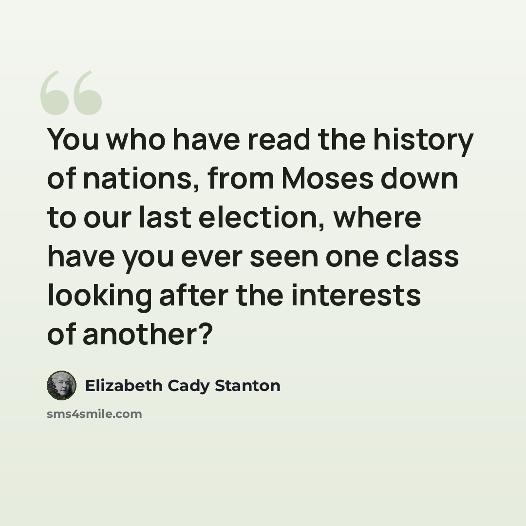 “You who have read the history of nations, from Moses down to our last election, where have you ever seen one class looking after the interests of another?” quote by Elizabeth Cady Stanton