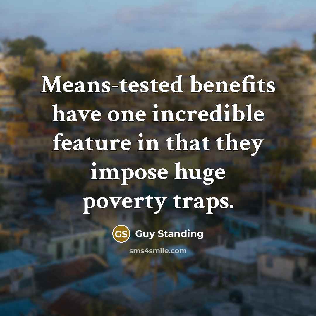 “Means-tested benefits have one incredible feature in that they impose huge poverty traps.” quote by Guy Standing