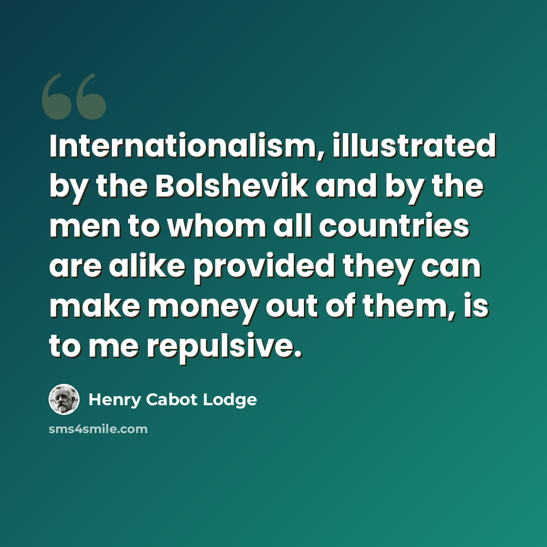 “Internationalism, illustrated by the Bolshevik and by the men to whom all countries are alike provided they can make money out of them, is to me repulsive.” quote by Henry Cabot Lodge