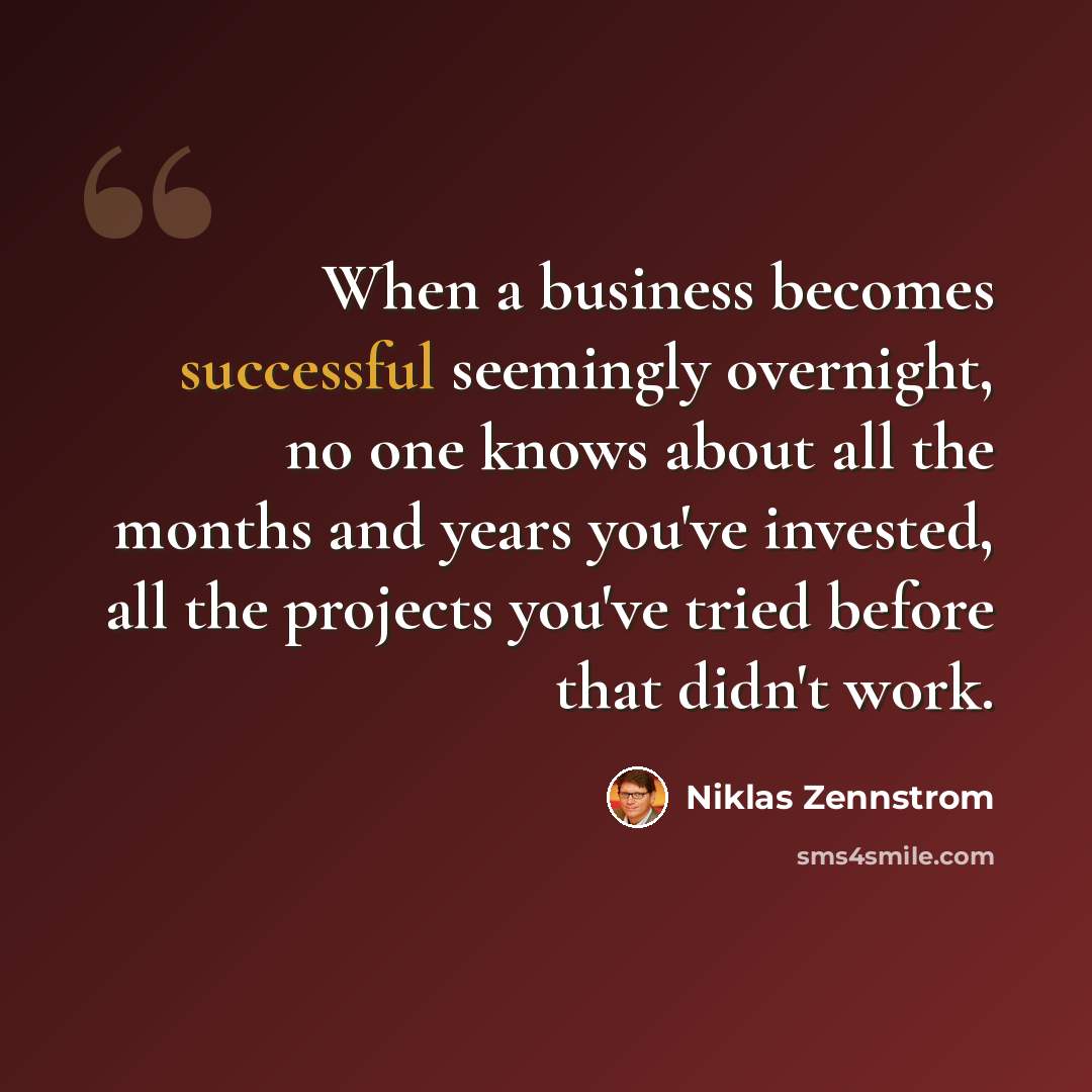 “When a business becomes successful seemingly overnight, no one knows about all the months and years you've invested, all the projects you've tried before that didn't work.” quote by Niklas Zennstrom