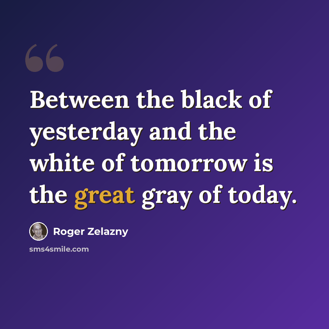 “Between the black of yesterday and the white of tomorrow is the great gray of today.” quote by Roger Zelazny