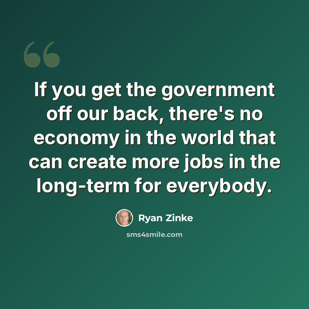 “If you get the government off our back, there's no economy in the world that can create more jobs in the long-term for everybody.” quote by Ryan Zinke