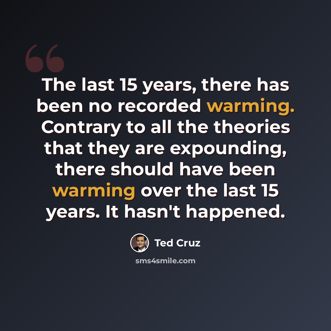 “The last 15 years, there has been no recorded warming. Contrary to all the theories that they are expounding, there should have been warming over the last 15 years. It hasn't happened.” quote by Ted Cruz