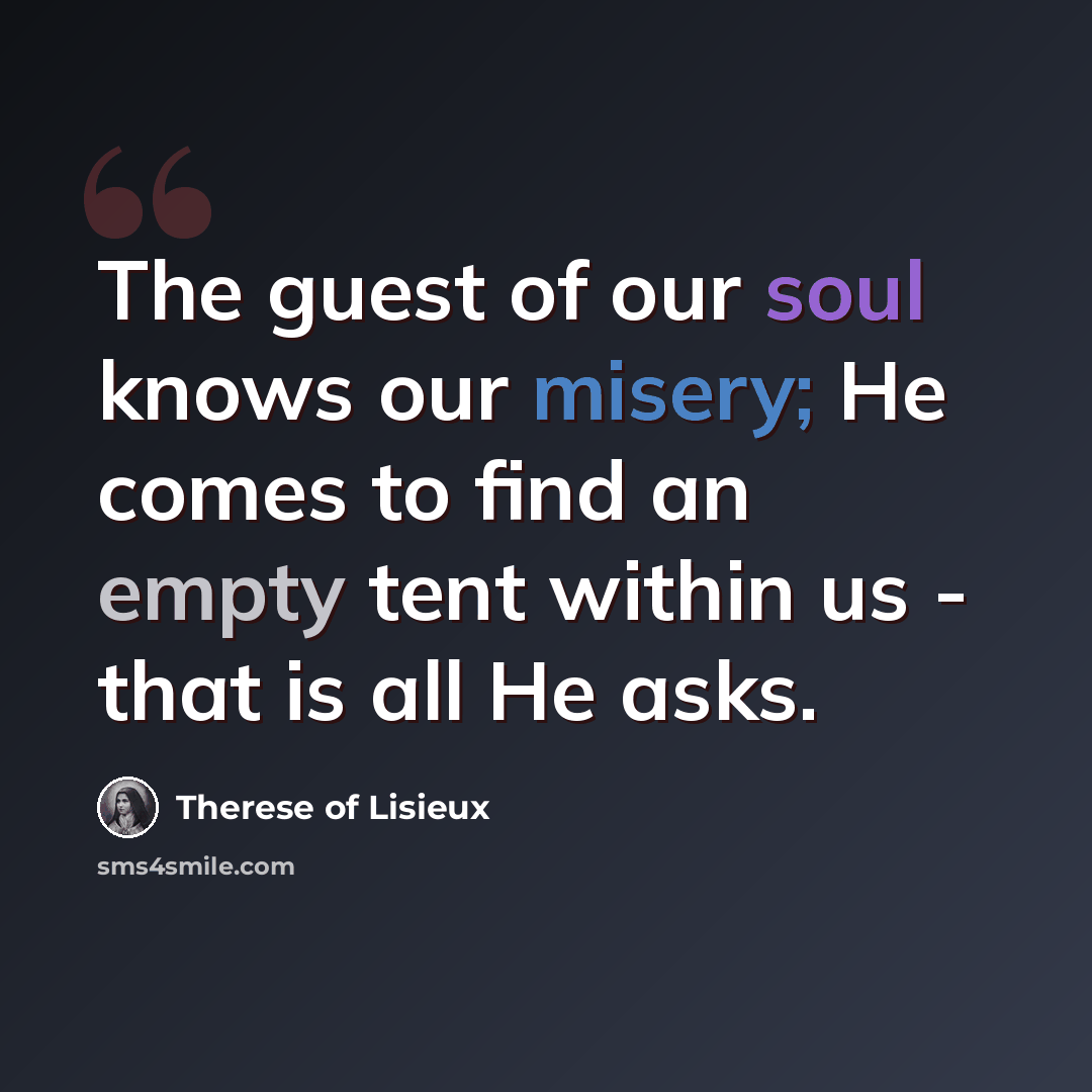 “The guest of our soul knows our misery; He comes to find an empty tent within us - that is all He asks.” quote by Therese of Lisieux