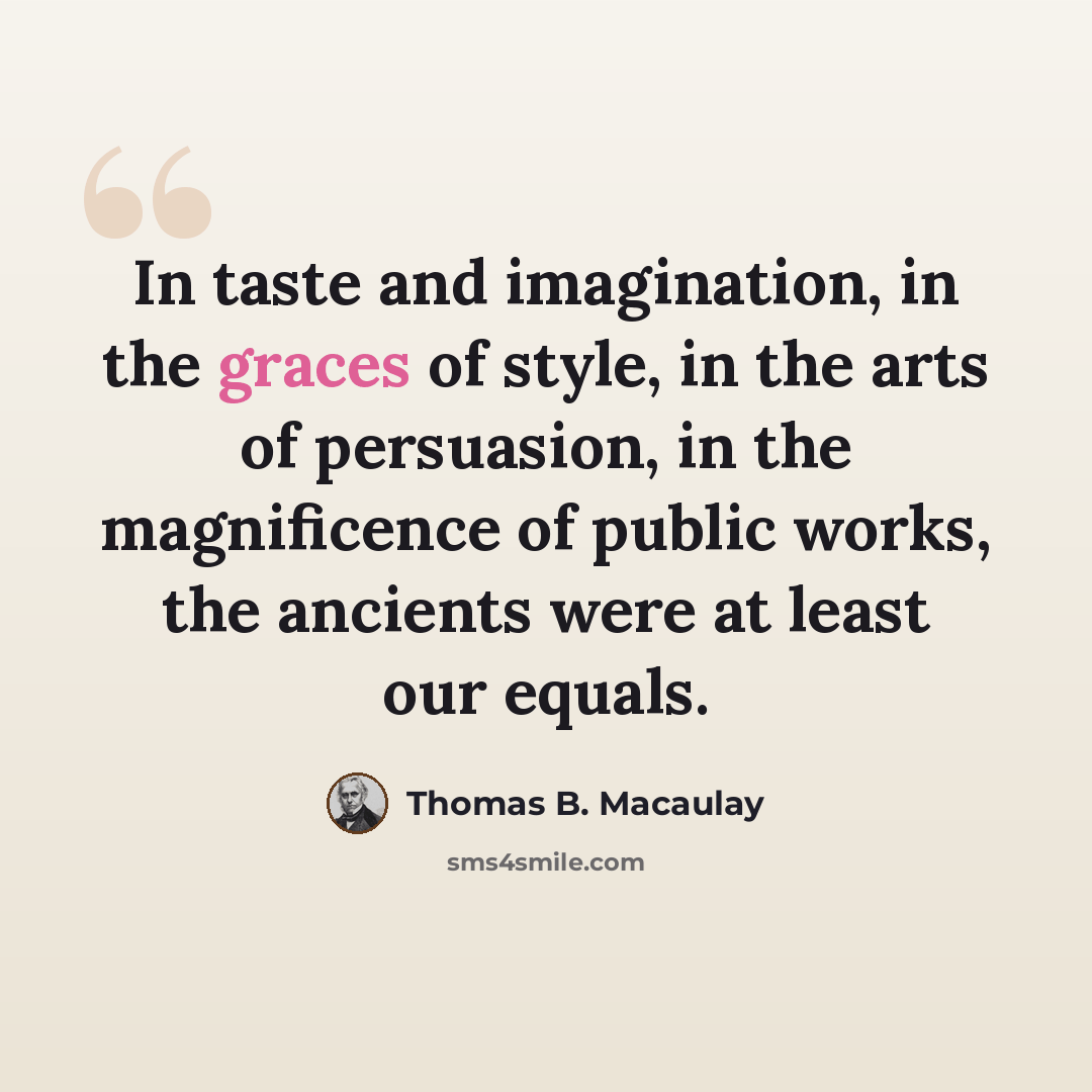 “In taste and imagination, in the graces of style, in the arts of persuasion, in the magnificence of public works, the ancients were at least our equals.” quote by Thomas B. Macaulay