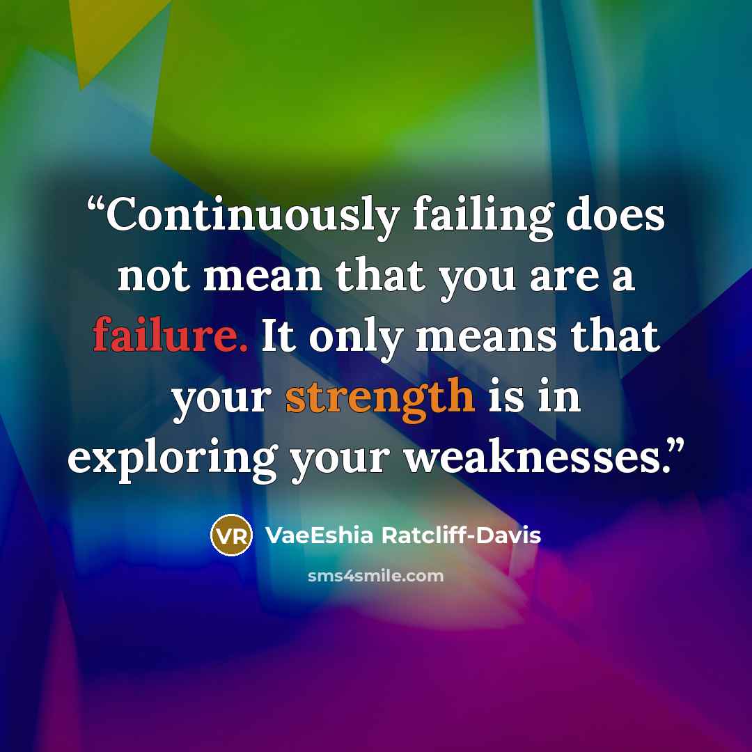 “Continuously failing does not mean that you are a failure. It only means that your strength is in exploring your weaknesses.” quote by VaeEshia Ratcliff-Davis