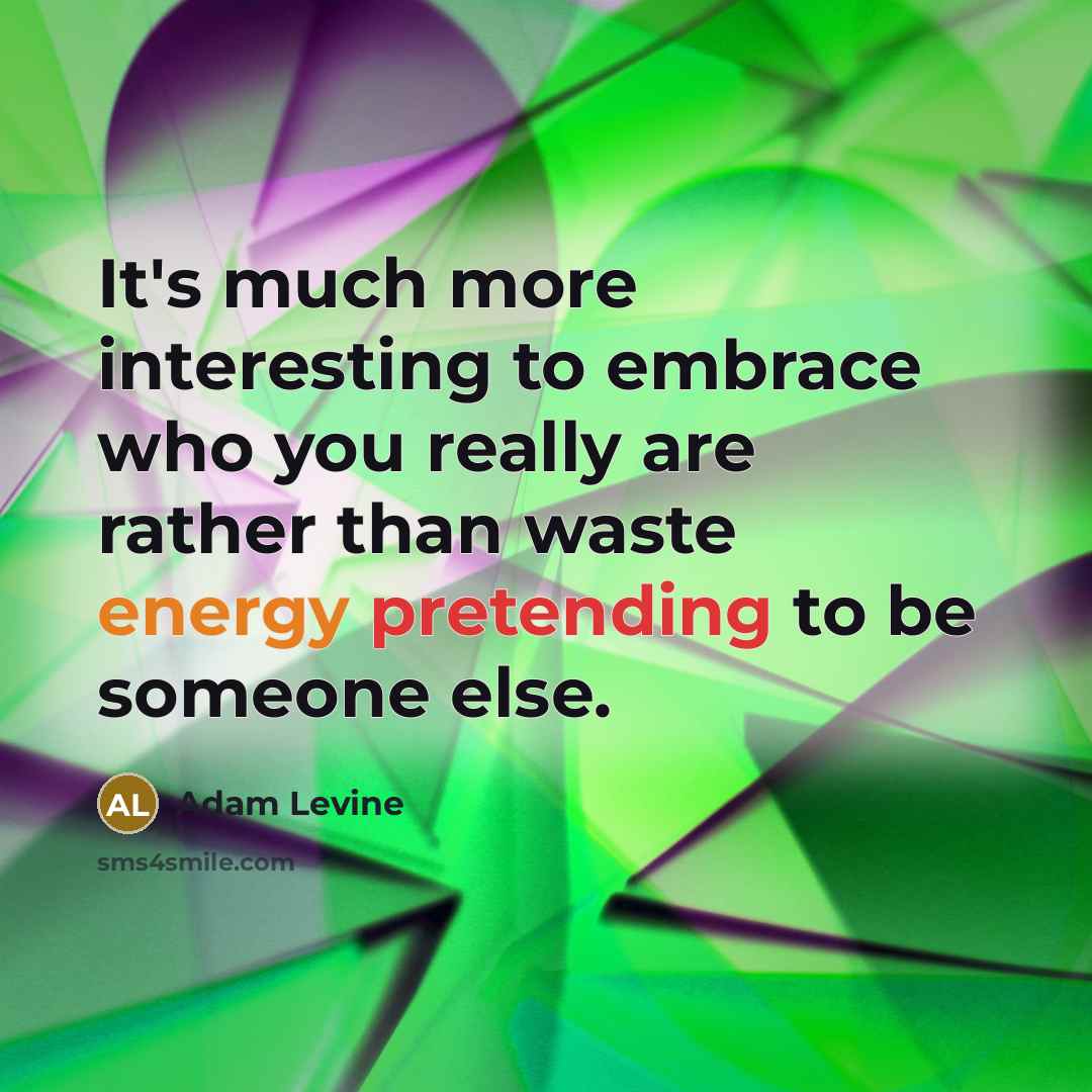 “It's much more interesting to embrace who you really are rather than waste energy pretending to be someone else.” quote by Adam Levine