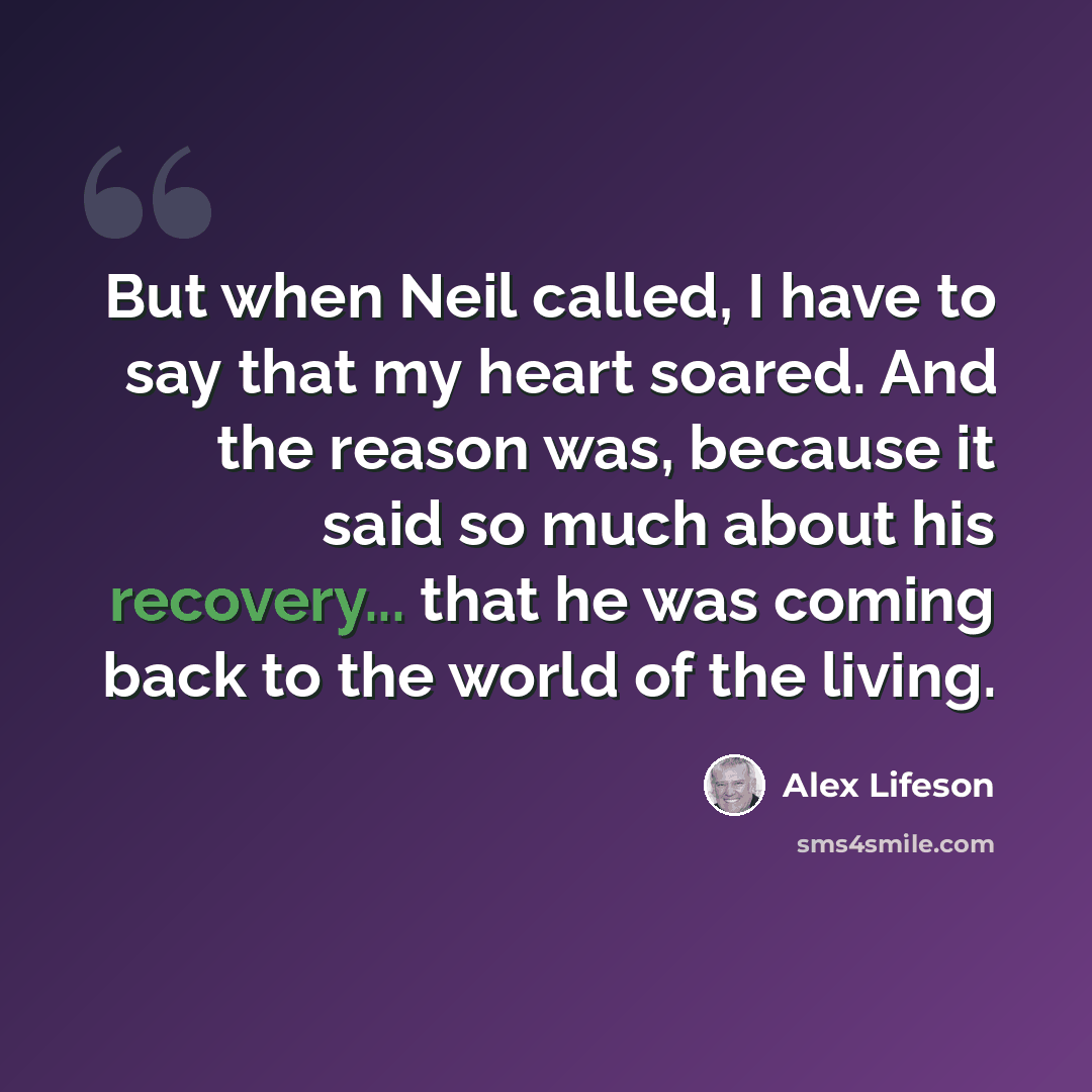 “But when Neil called, I have to say that my heart soared. And the reason was, because it said so much about his recovery... that he was coming back to the world of the living.” quote by Alex Lifeson