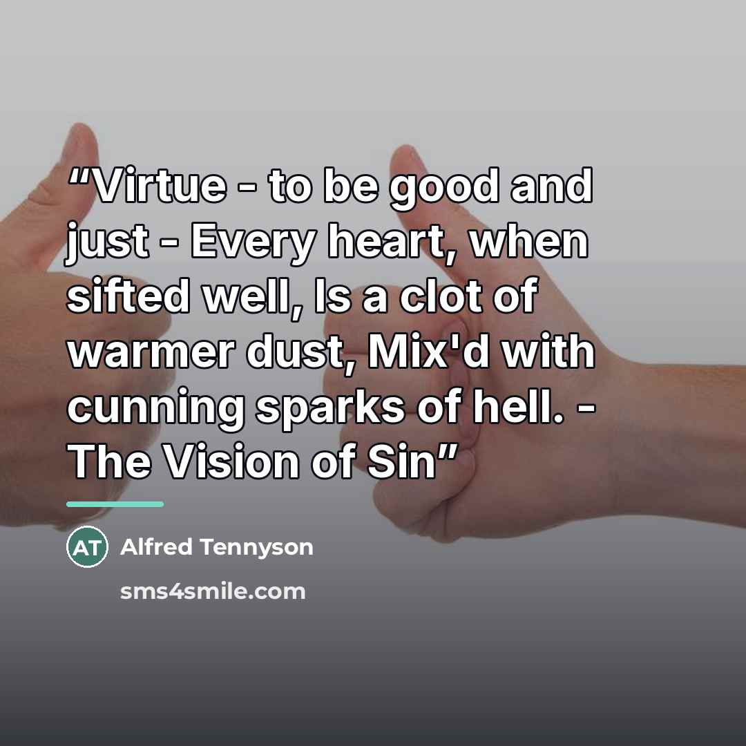 “Virtue - to be good and just - Every heart, when sifted well, Is a clot of warmer dust, Mix'd with cunning sparks of hell. - The Vision of Sin” quote by Alfred Tennyson