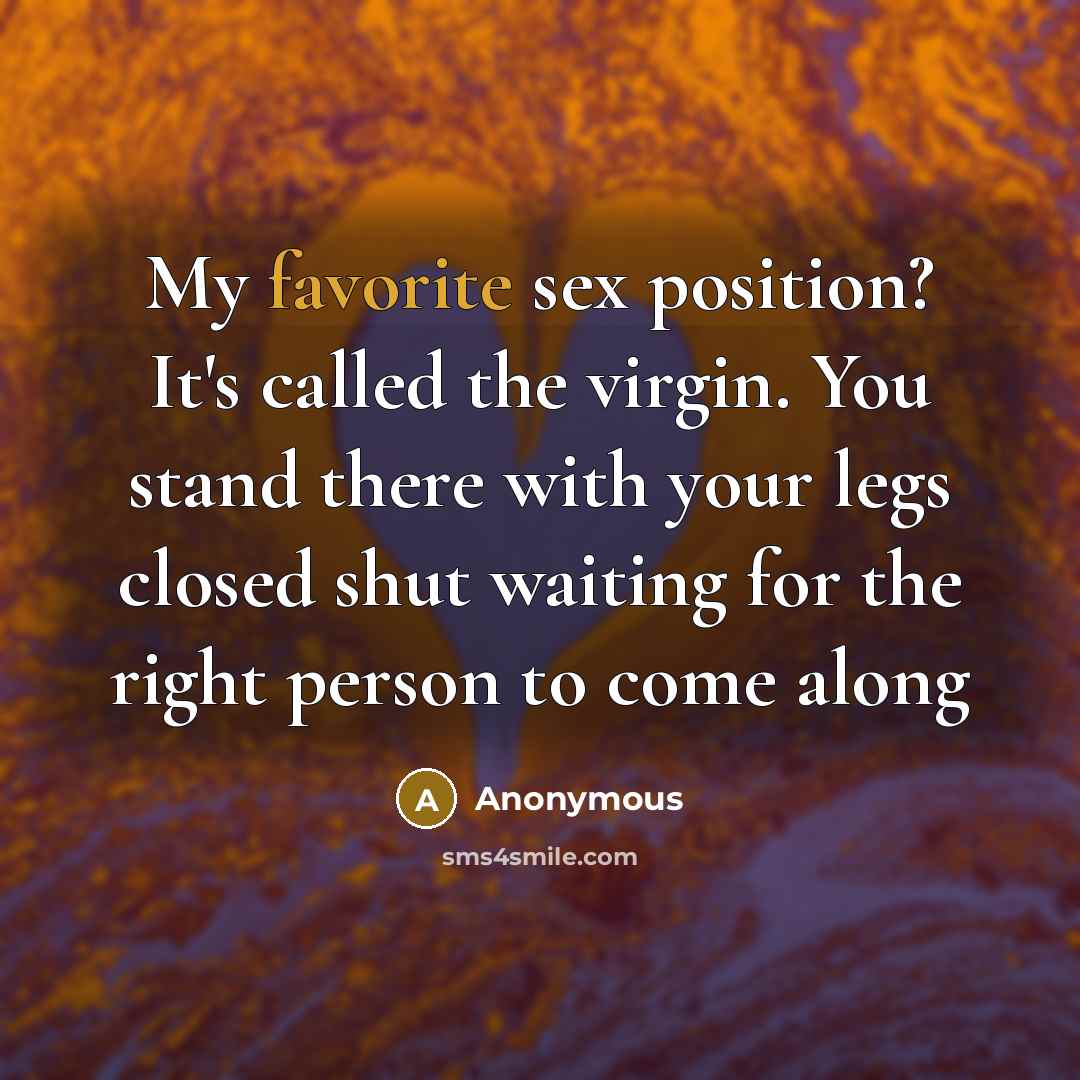 “My favorite sex position? It's called the virgin. You stand there with your legs closed shut waiting for the right person to come along” quote by Anonymous