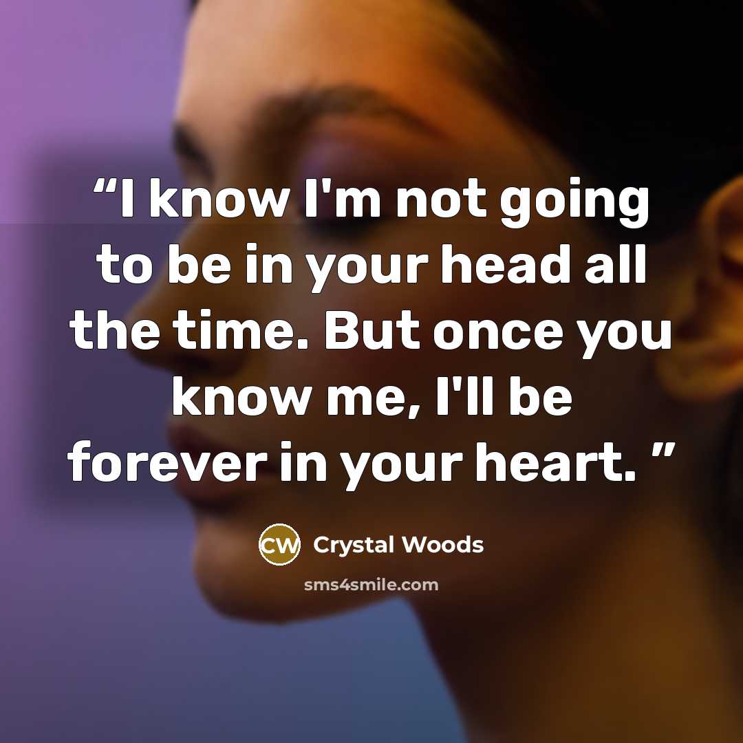 “I know I'm not going to be in your head all the time. But once you know me, I'll be forever in your heart.” quote by Crystal Woods