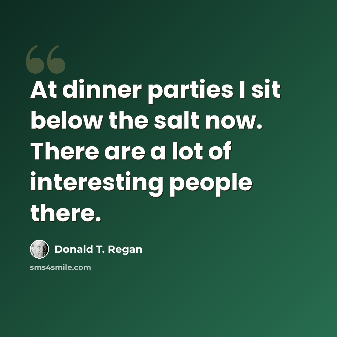 “At dinner parties I sit below the salt now. There are a lot of interesting people there.” quote by Donald T. Regan