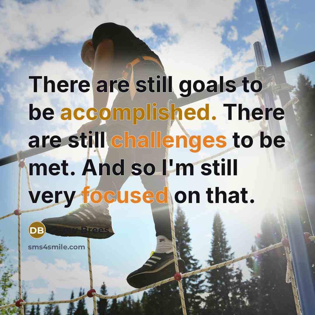 “There are still goals to be accomplished. There are still challenges to be met. And so I'm still very focused on that.” quote by Drew Brees
