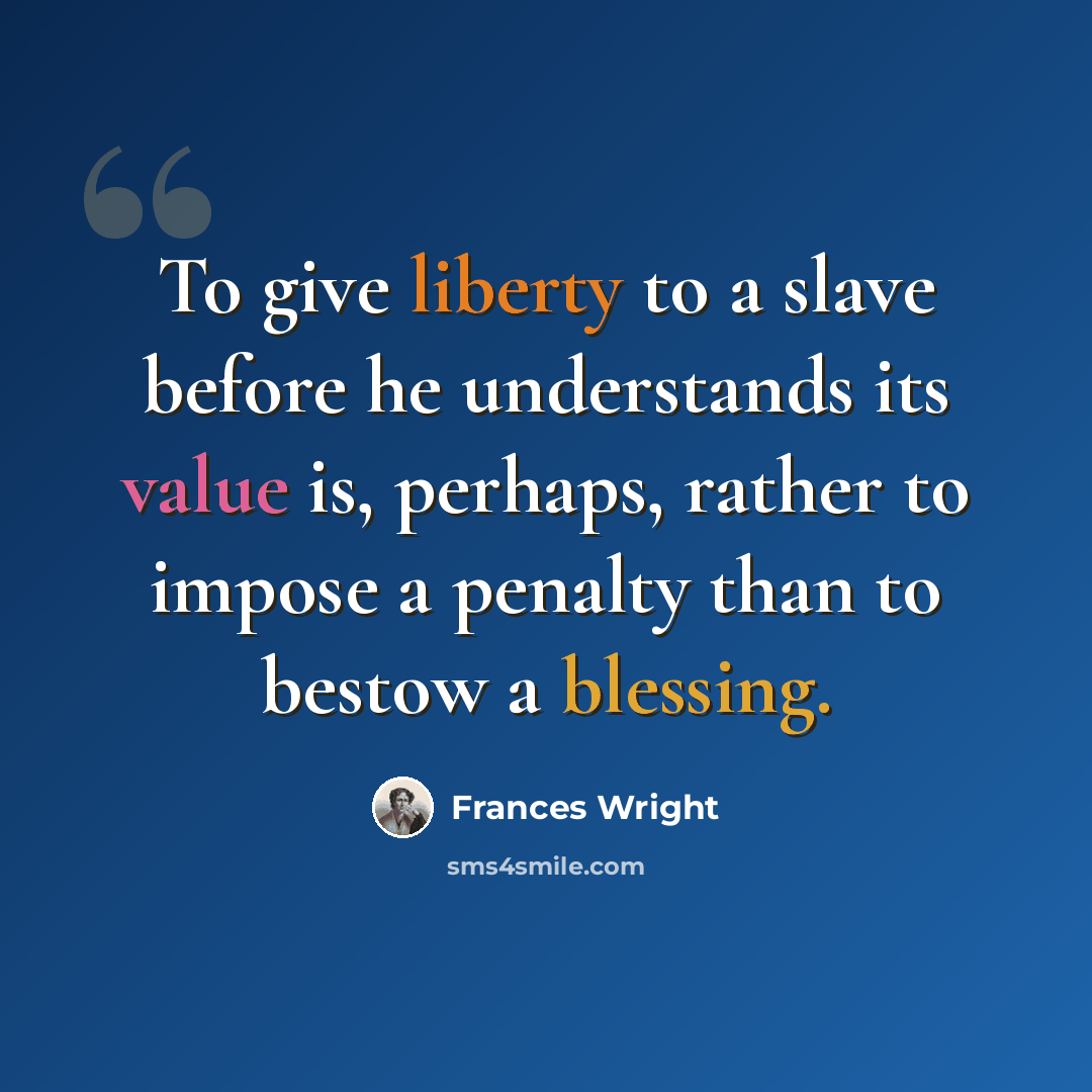“To give liberty to a slave before he understands its value is, perhaps, rather to impose a penalty than to bestow a blessing.” quote by Frances Wright