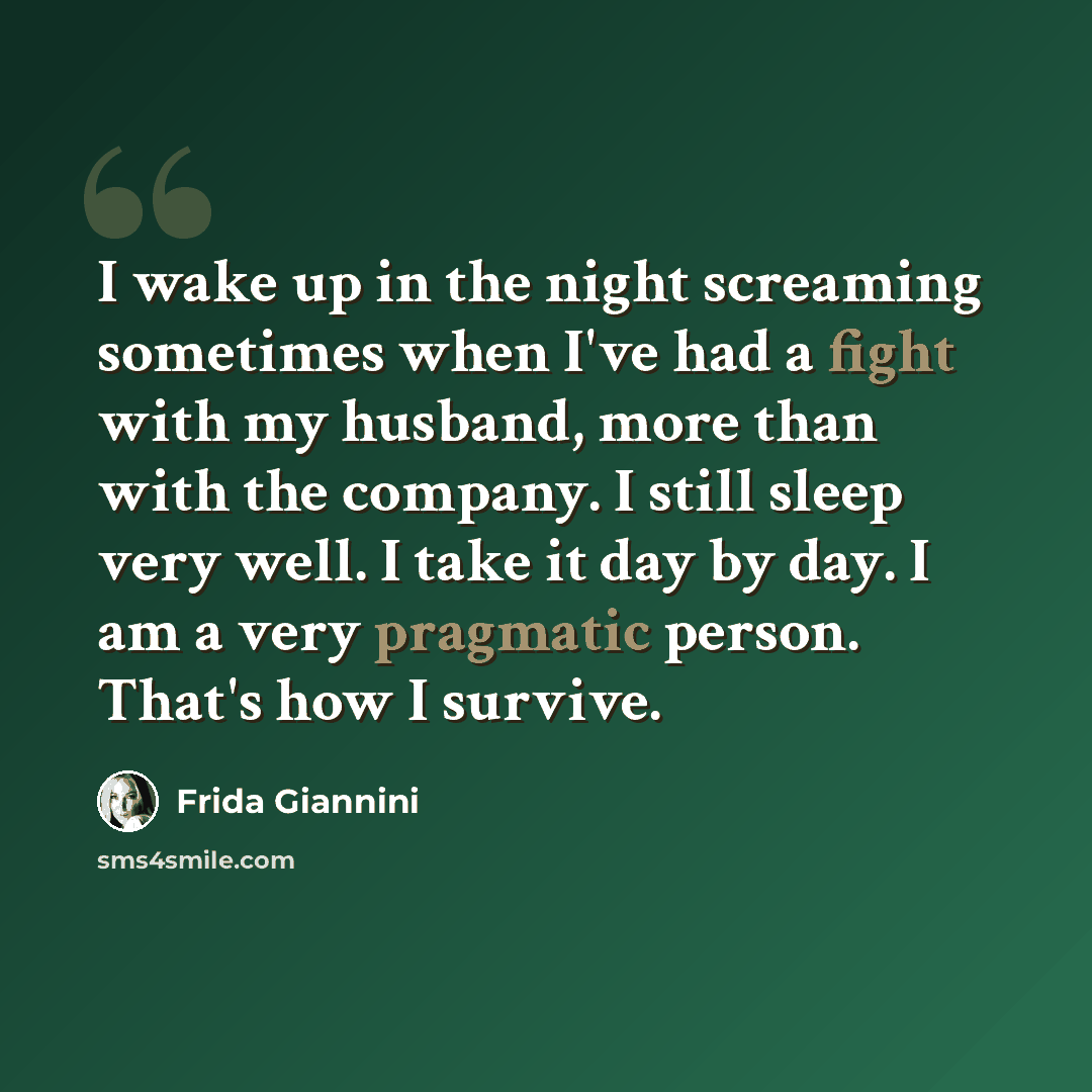 “I wake up in the night screaming sometimes when I've had a fight with my husband, more than with the company. I still sleep very well. I take it day by day. I am a very pragmatic person. That's how I survive.” quote by Frida Giannini