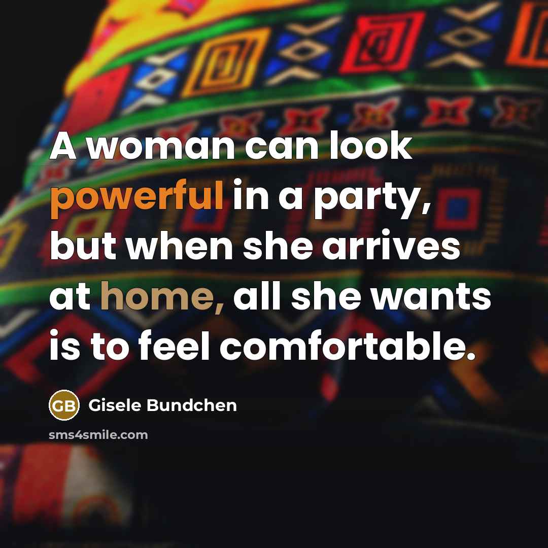 “A woman can look powerful in a party, but when she arrives at home, all she wants is to feel comfortable.” quote by Gisele Bundchen
