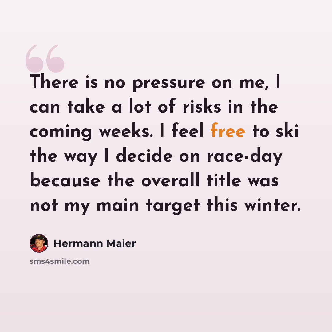 “There is no pressure on me, I can take a lot of risks in the coming weeks. I feel free to ski the way I decide on race-day because the overall title was not my main target this winter.” quote by Hermann Maier