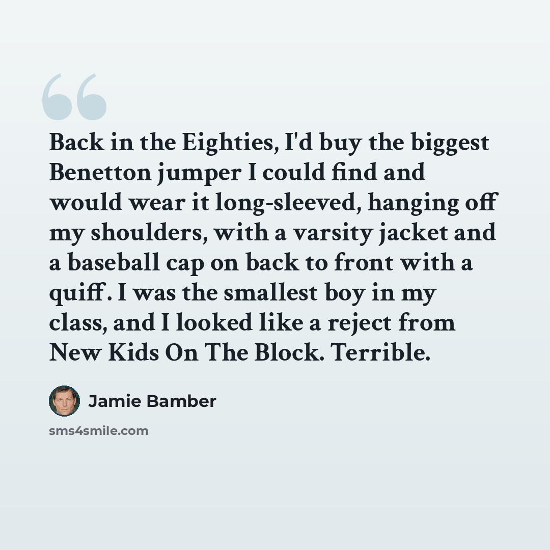 “Back in the Eighties, I'd buy the biggest Benetton jumper I could find and would wear it long-sleeved, hanging off my shoulders, with a varsity jacket and a baseball cap on back to front with a quiff. I was the smallest boy in my class, and I looked like a reject from New Kids On The Block…” quote by Jamie Bamber