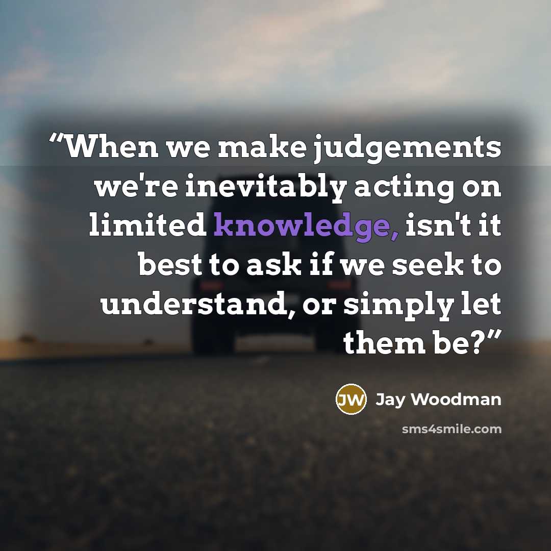 “When we make judgements we're inevitably acting on limited knowledge, isn't it best to ask if we seek to understand, or simply let them be?” quote by jay woodman