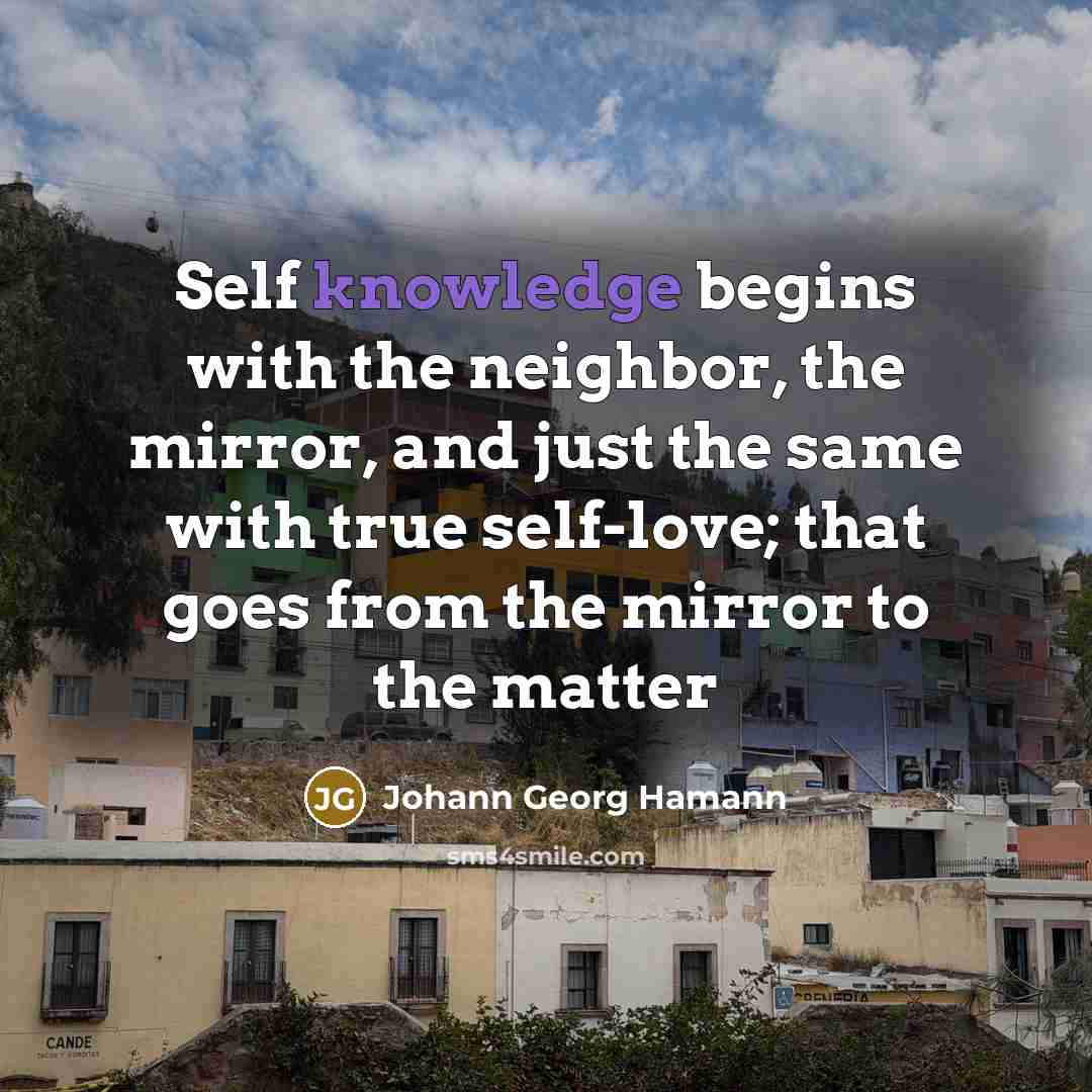 “Self knowledge begins with the neighbor, the mirror, and just the same with true self-love; that goes from the mirror to the matter” quote by Johann Georg Hamann
