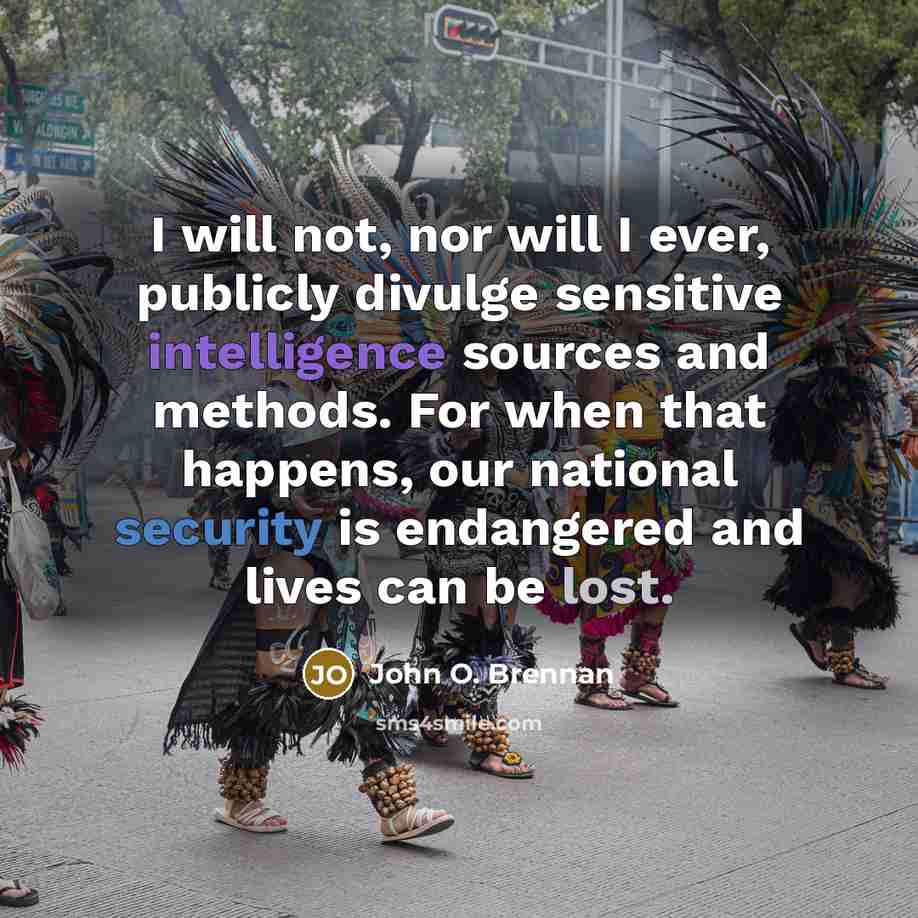 “I will not, nor will I ever, publicly divulge sensitive intelligence sources and methods. For when that happens, our national security is endangered and lives can be lost.” quote by John O. Brennan