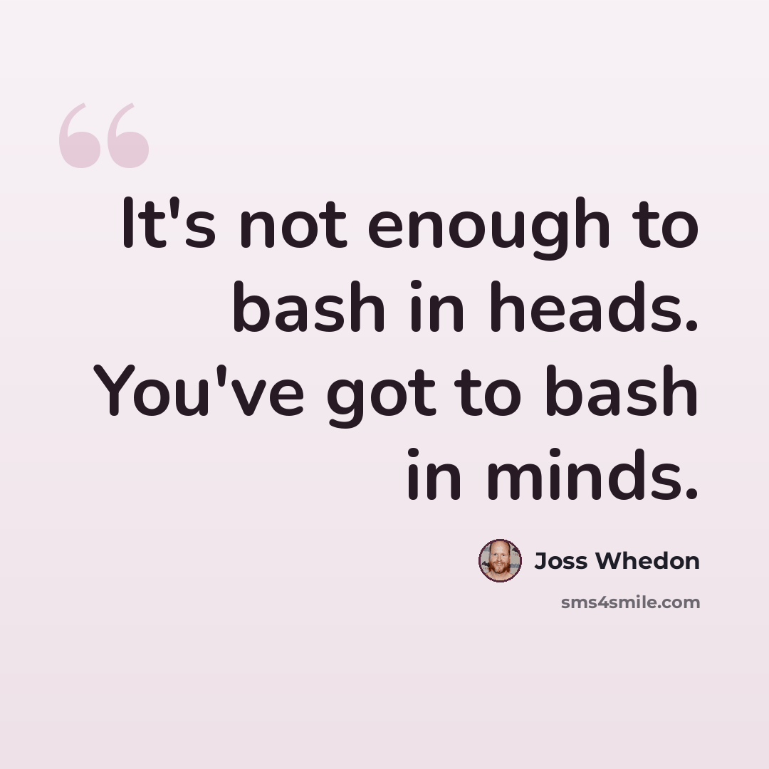 “It's not enough to bash in heads. You've got to bash in minds.” quote by Joss Whedon