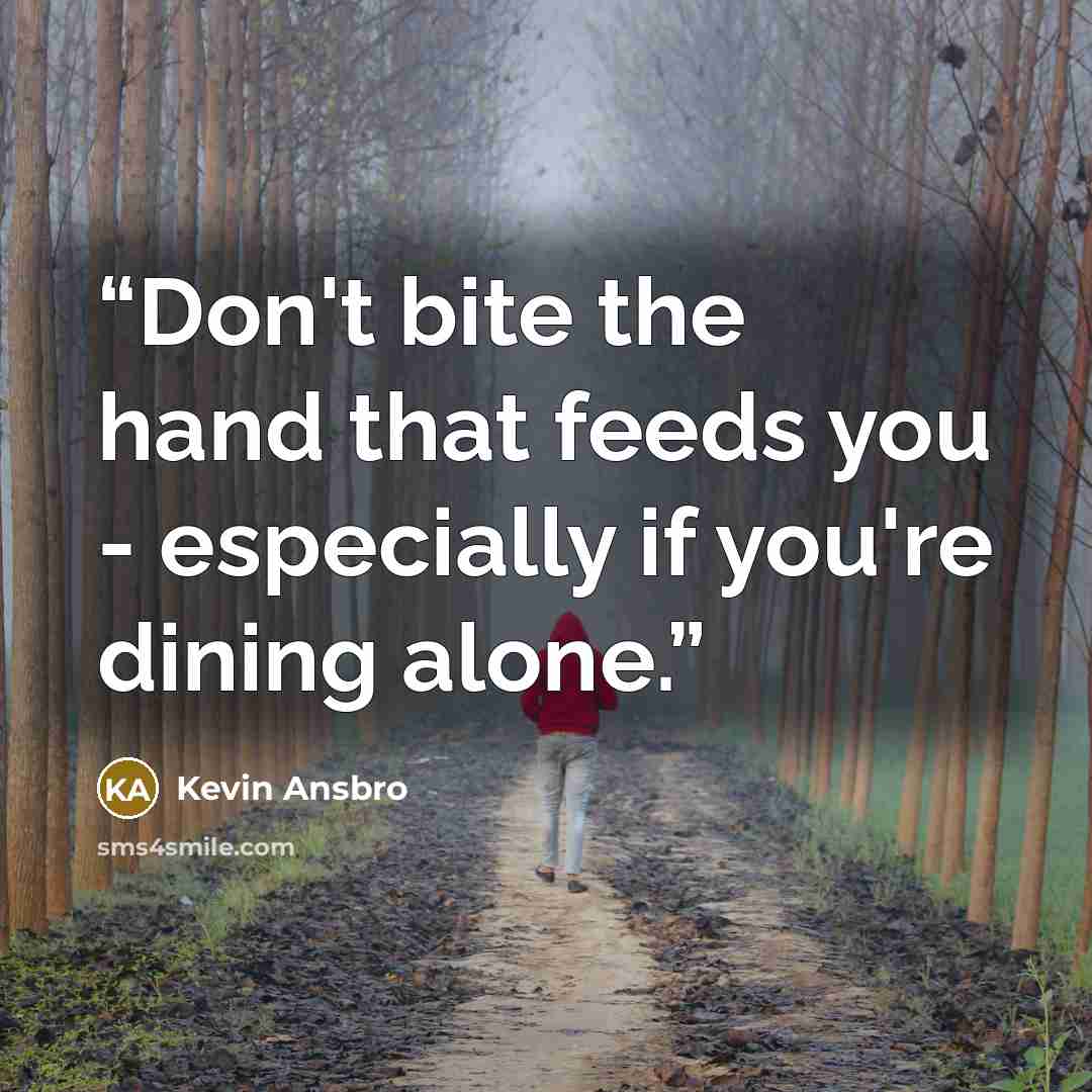 “Don't bite the hand that feeds you - especially if you're dining alone.” quote by Kevin Ansbro