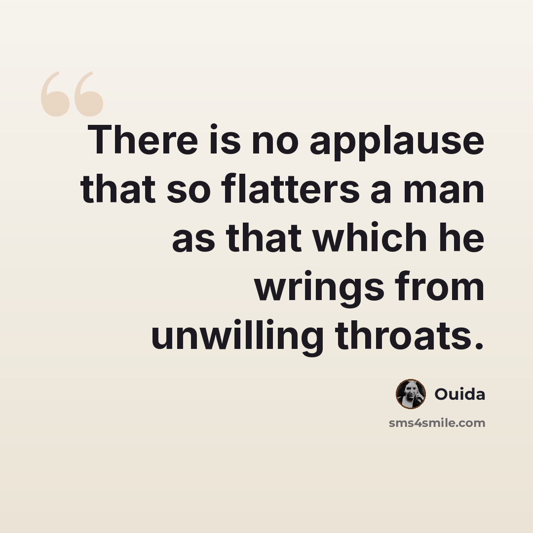 “There is no applause that so flatters a man as that which he wrings from unwilling throats.” quote by Ouida