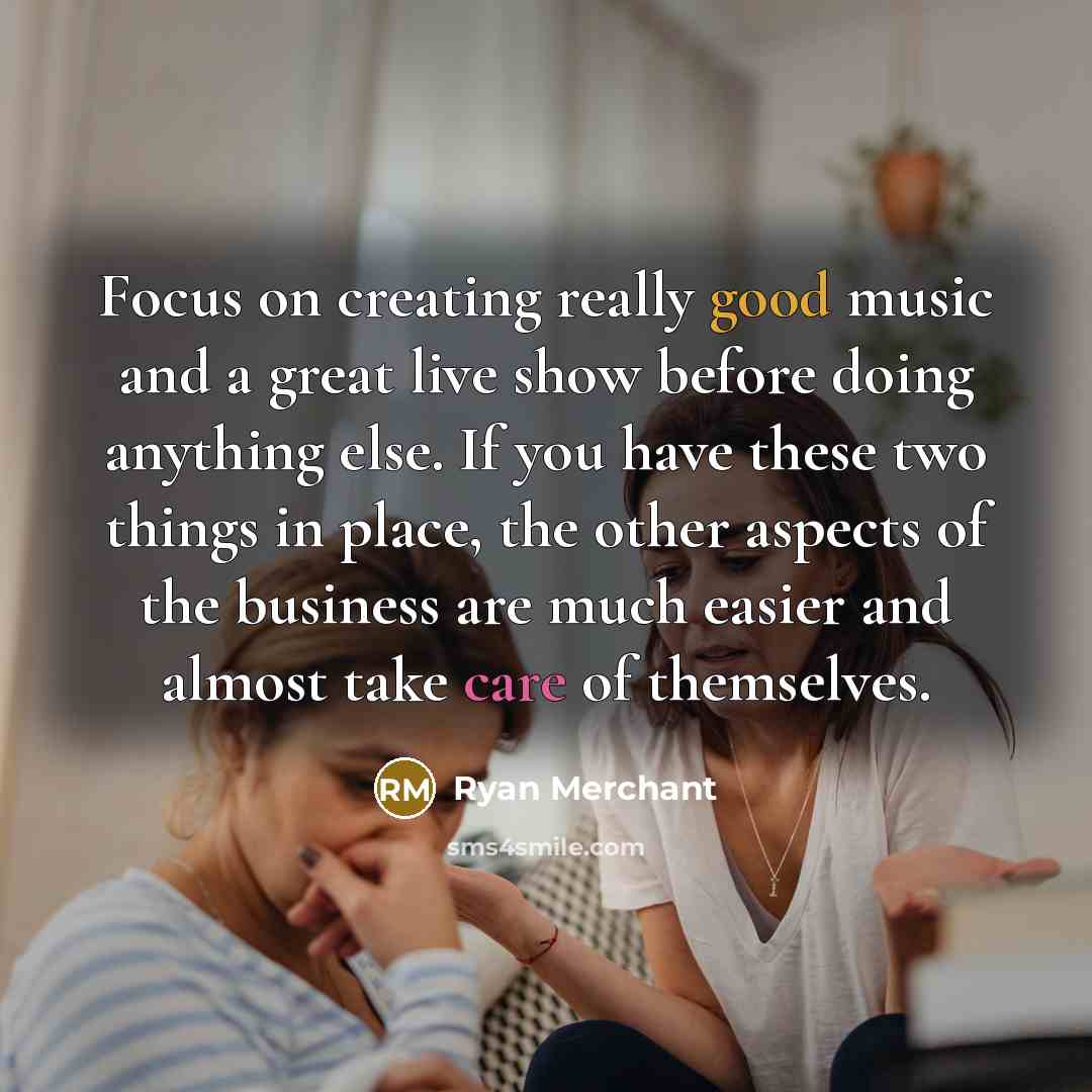 “Focus on creating really good music and a great live show before doing anything else. If you have these two things in place, the other aspects of the business are much easier and almost take care of themselves.” quote by Ryan Merchant