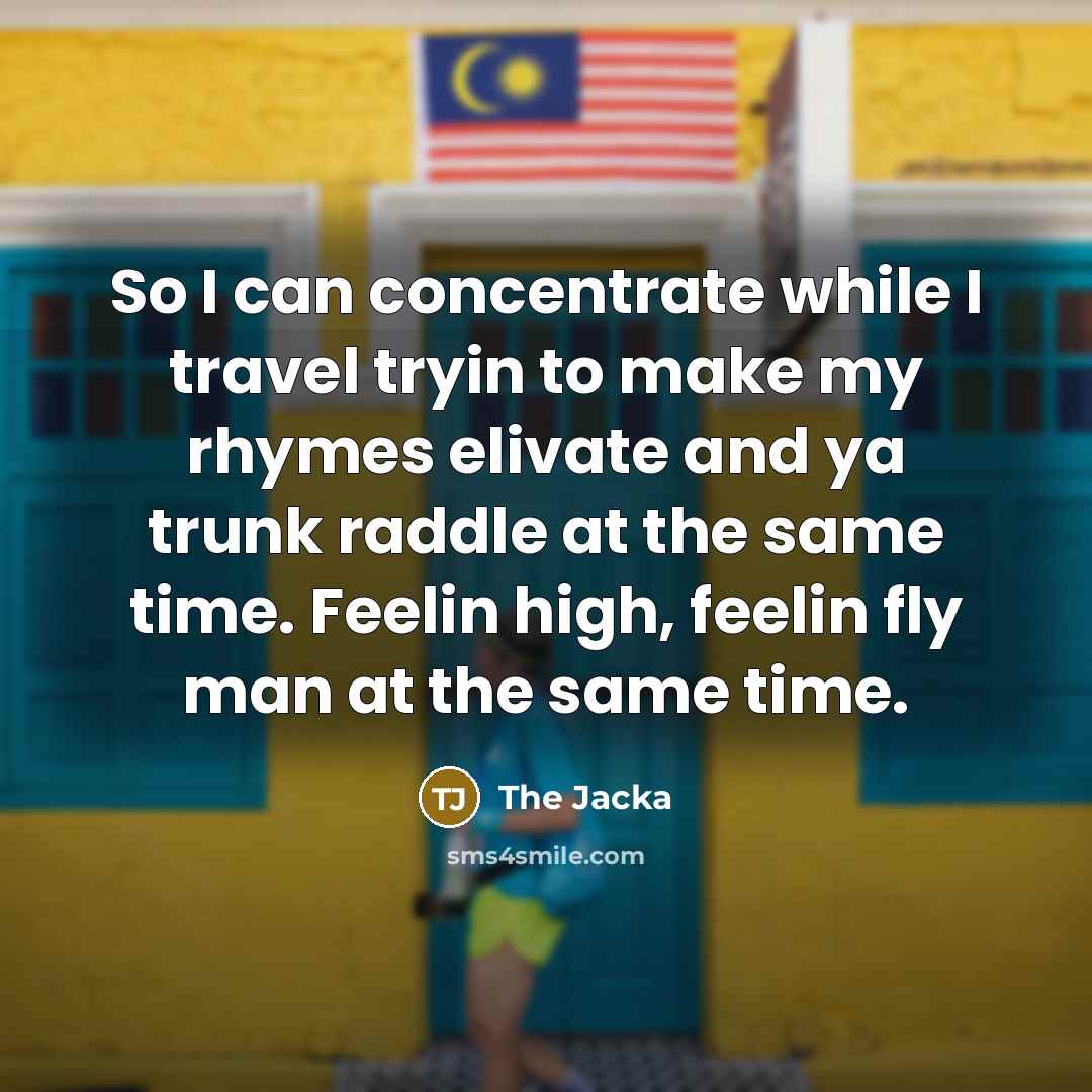 “So I can concentrate while I travel tryin to make my rhymes elivate and ya trunk raddle at the same time. Feelin high, feelin fly man at the same time.” quote by The Jacka