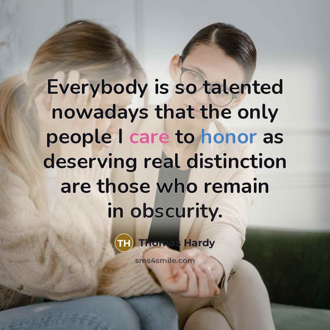 “Everybody is so talented nowadays that the only people I care to honor as deserving real distinction are those who remain in obscurity.” quote by Thomas Hardy