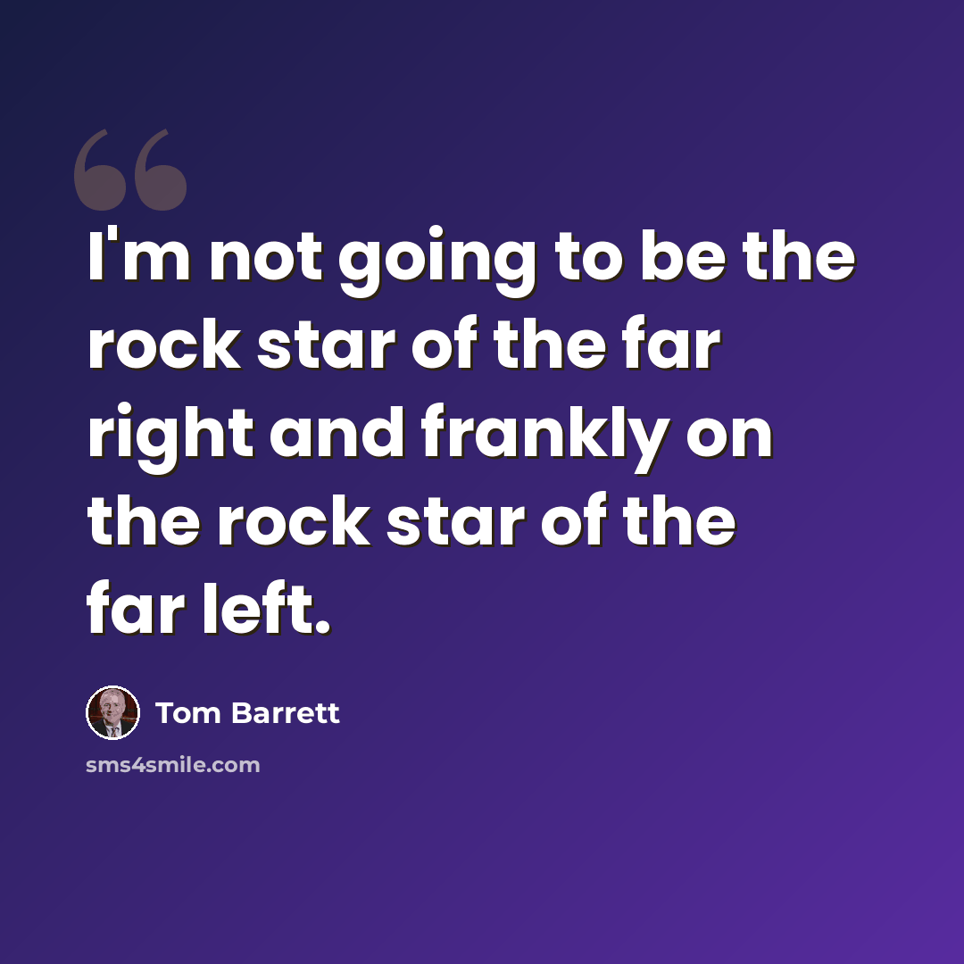 “I'm not going to be the rock star of the far right and frankly on the rock star of the far left.” quote by Tom Barrett