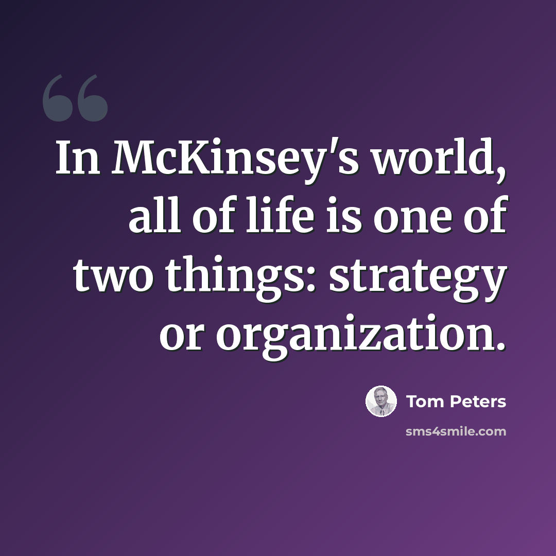 “In McKinsey's world, all of life is one of two things: strategy or organization.” quote by Tom Peters