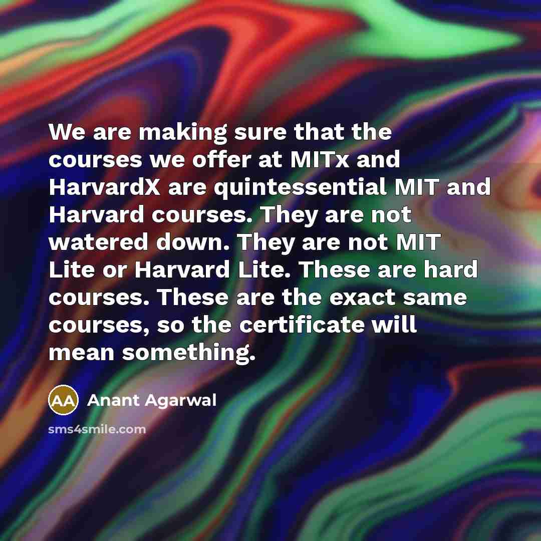 “We are making sure that the courses we offer at MITx and HarvardX are quintessential MIT and Harvard courses. They are not watered down. They are not MIT Lite or Harvard Lite. These are hard courses. These are the exact same courses, so the certificate will mean something.” quote by Anant Agarwal