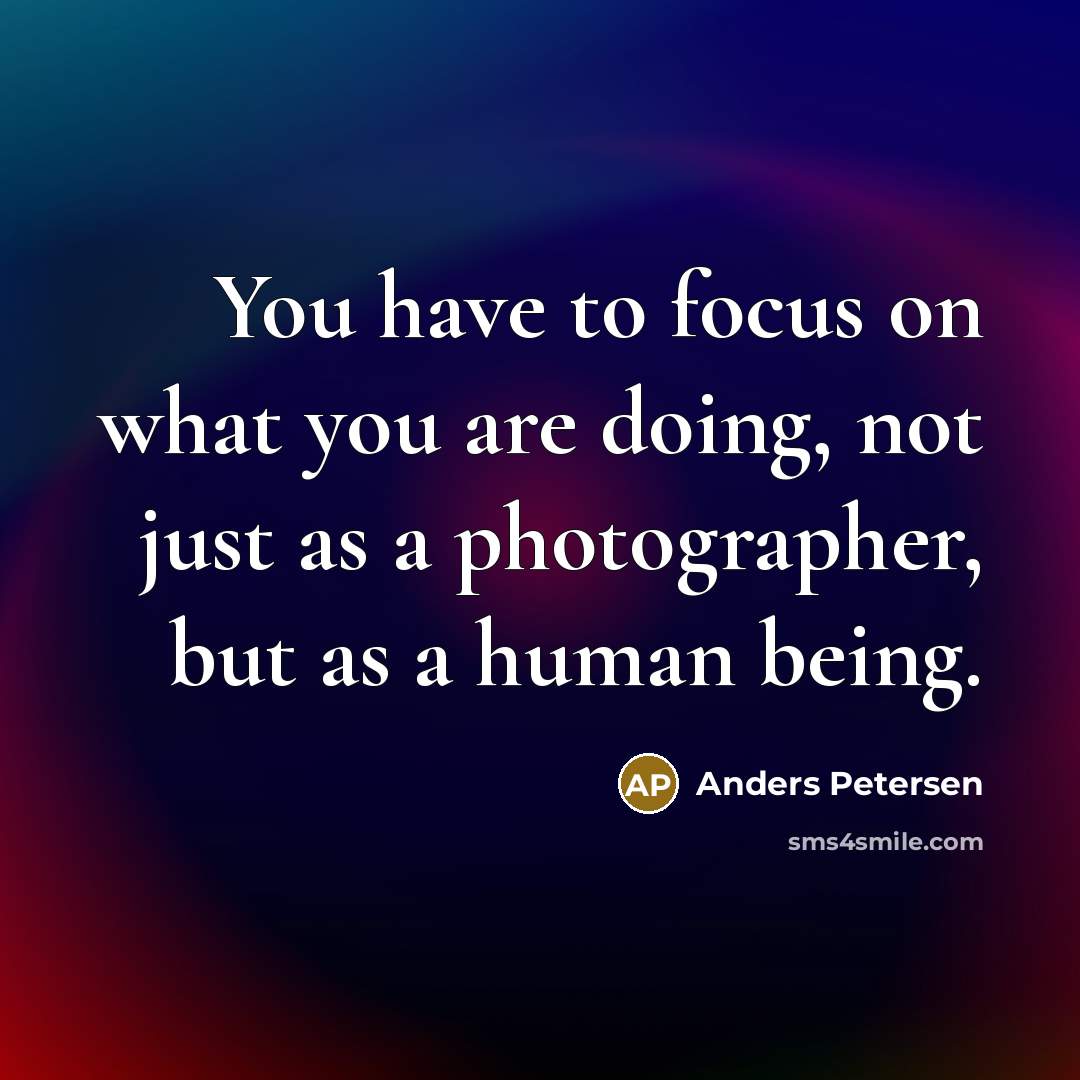 “You have to focus on what you are doing, not just as a photographer, but as a human being.” quote by Anders Petersen