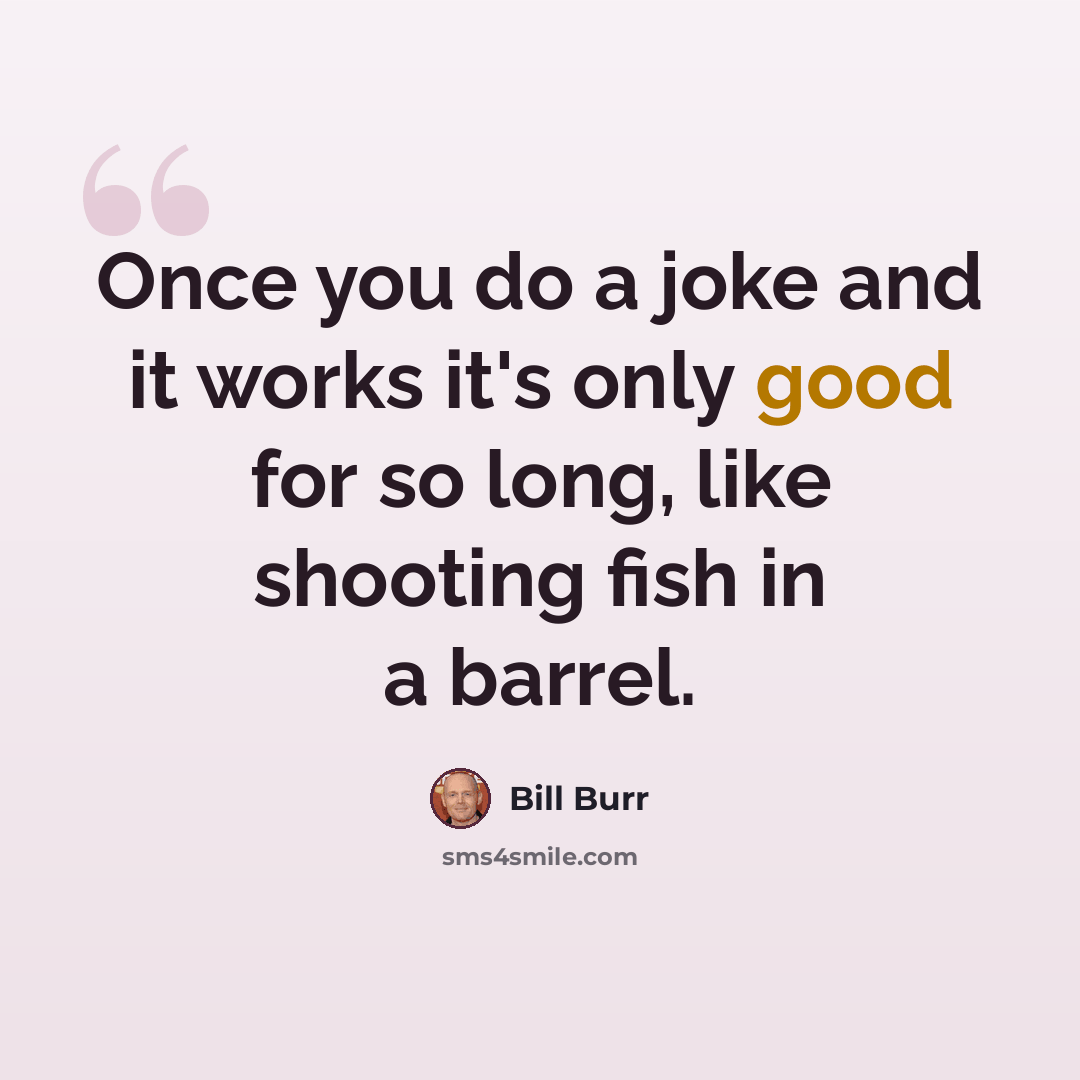 “Once you do a joke and it works it's only good for so long, like shooting fish in a barrel.” quote by Bill Burr