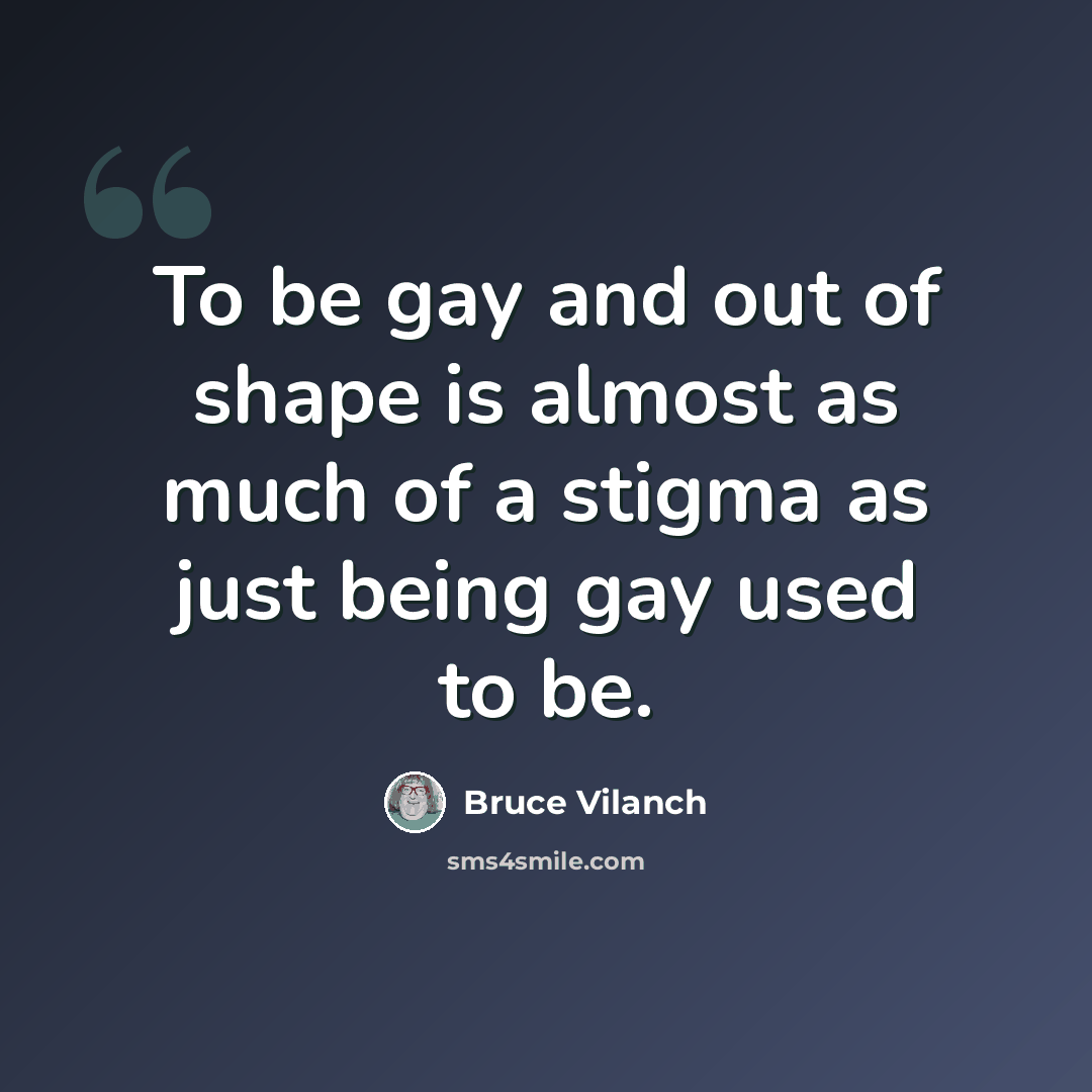 “To be gay and out of shape is almost as much of a stigma as just being gay used to be.” quote by Bruce Vilanch