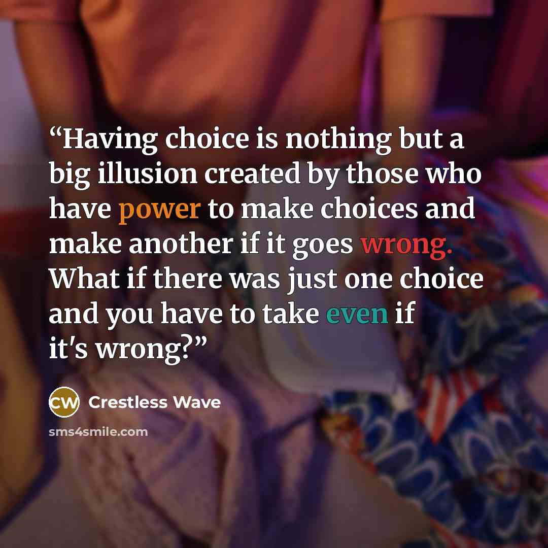 “Having choice is nothing but a big illusion created by those who have power to make choices and make another if it goes wrong. What if there was just one choice and you have to take even if it's wrong?” quote by Crestless Wave
