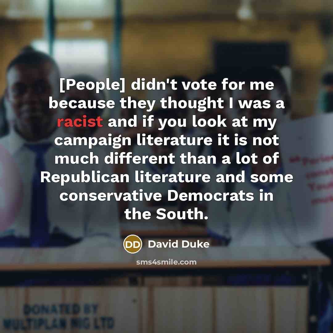 “[People] didn't vote for me because they thought I was a racist and if you look at my campaign literature it is not much different than a lot of Republican literature and some conservative Democrats in the South.” quote by David Duke