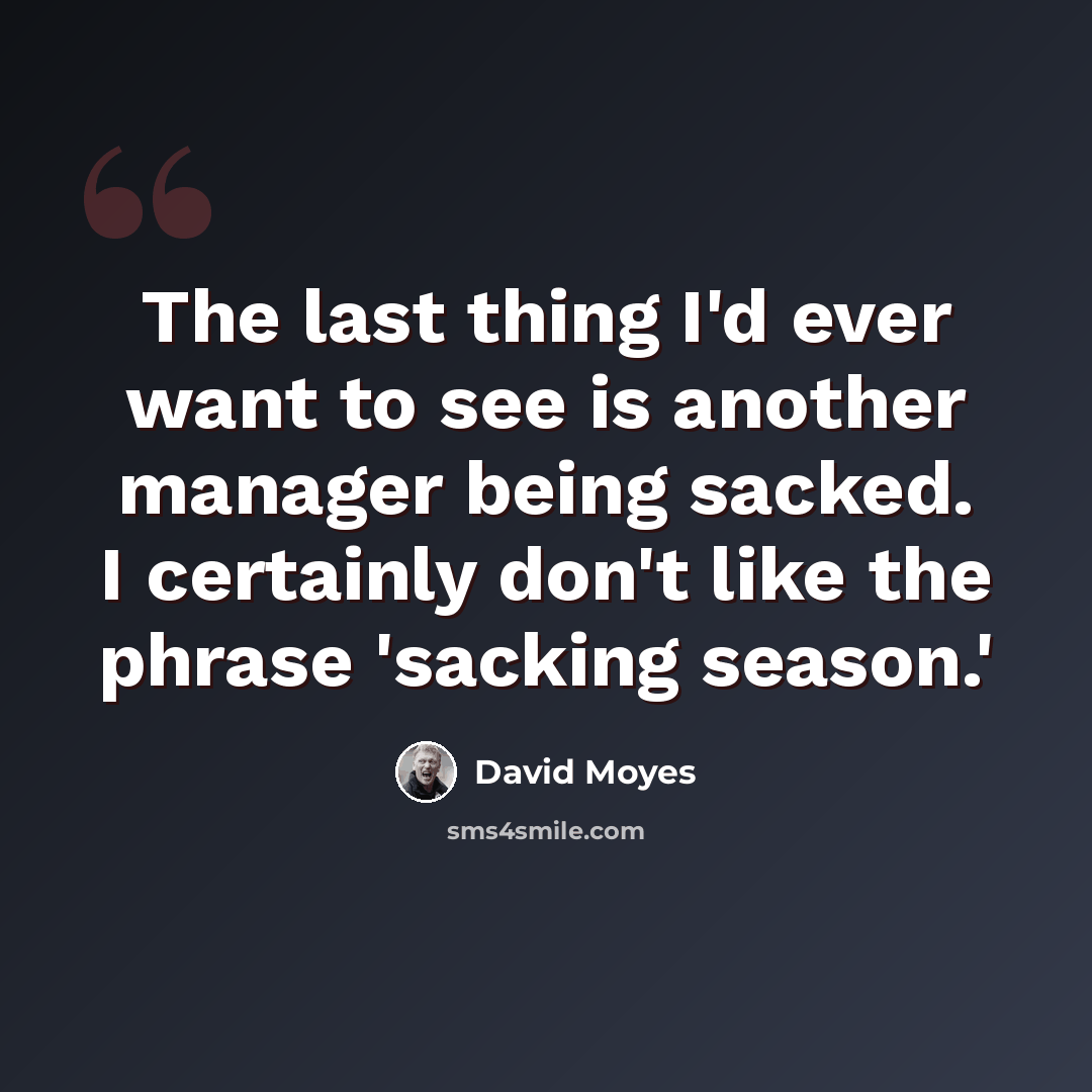 “The last thing I'd ever want to see is another manager being sacked. I certainly don't like the phrase 'sacking season.'” quote by David Moyes