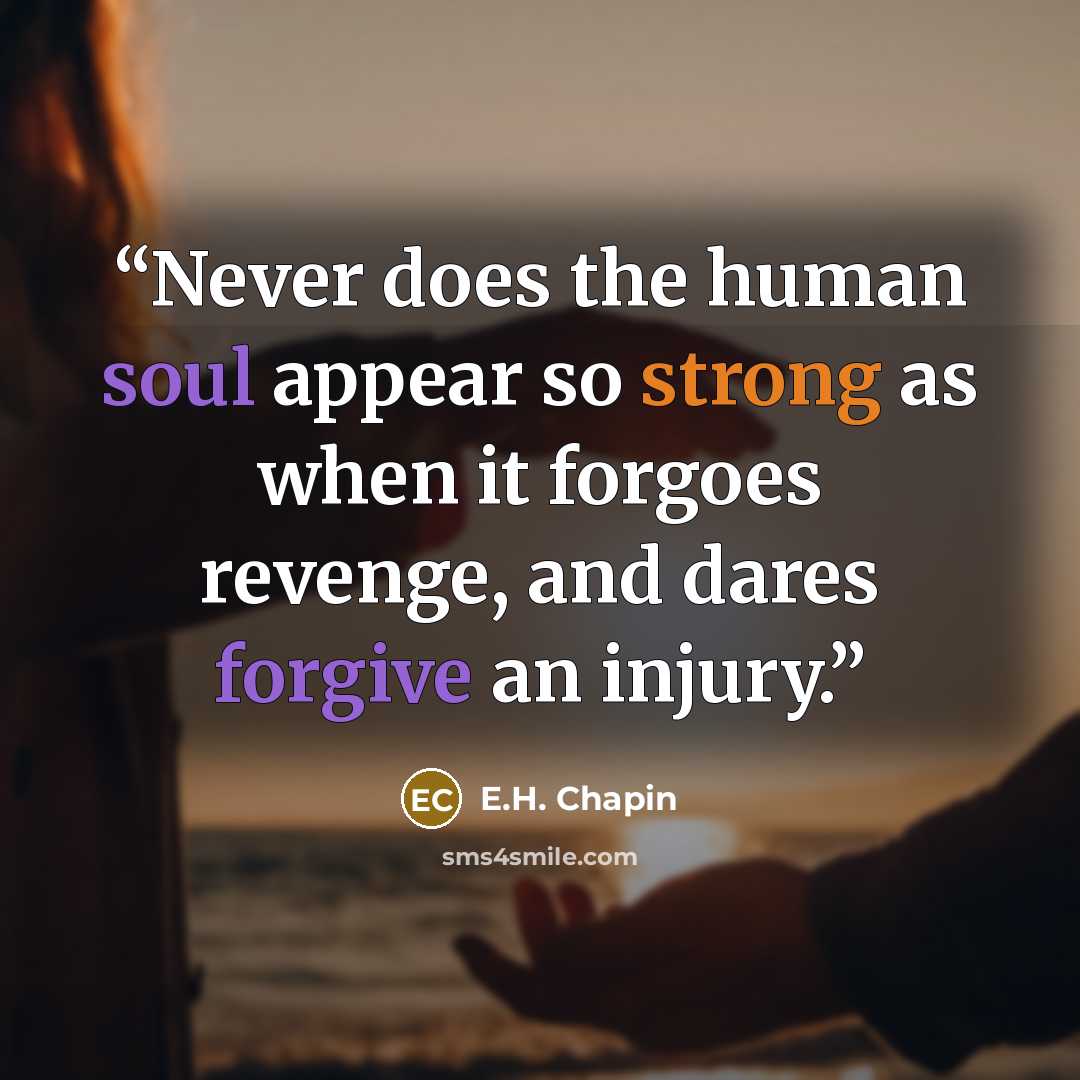 “Never does the human soul appear so strong as when it forgoes revenge, and dares forgive an injury.” quote by E.H. Chapin