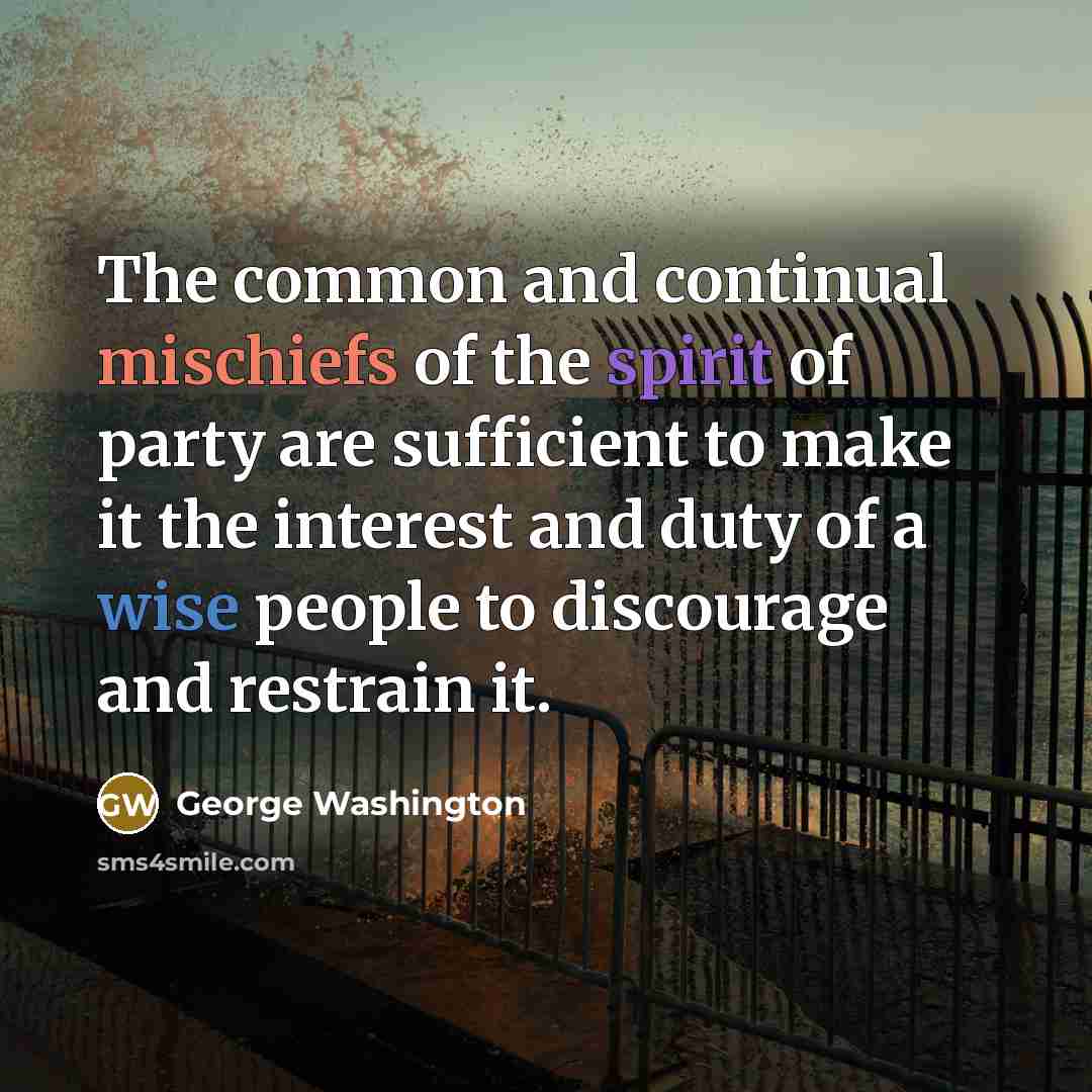 “The common and continual mischiefs of the spirit of party are sufficient to make it the interest and duty of a wise people to discourage and restrain it.” quote by George Washington