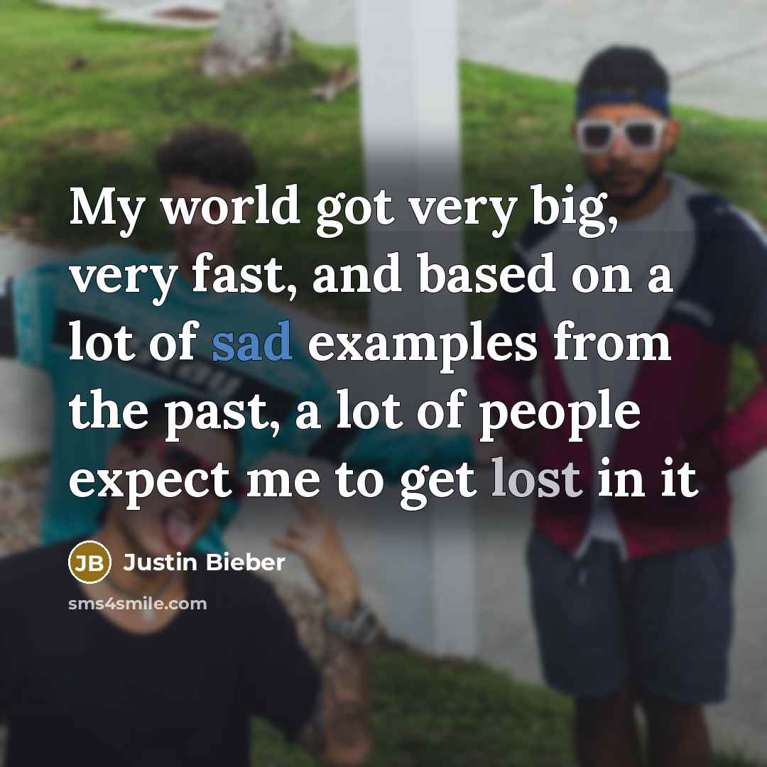 “My world got very big, very fast, and based on a lot of sad examples from the past, a lot of people expect me to get lost in it” quote by Justin Bieber