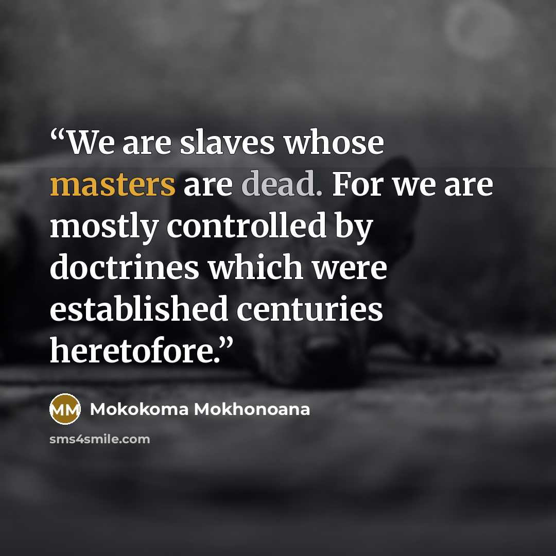 “We are slaves whose masters are dead. For we are mostly controlled by doctrines which were established centuries heretofore.” quote by Mokokoma Mokhonoana